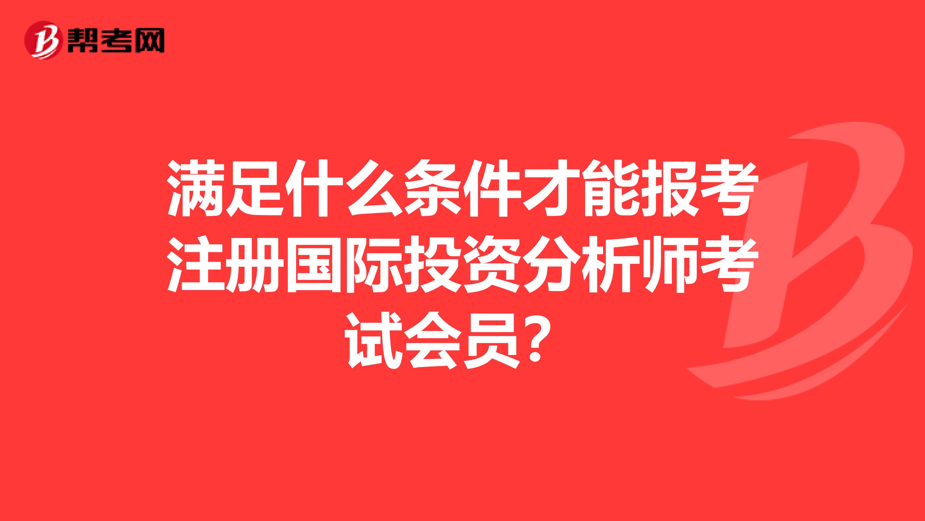 滿足什么條件才能報考注冊國際投資分析師考試會員?