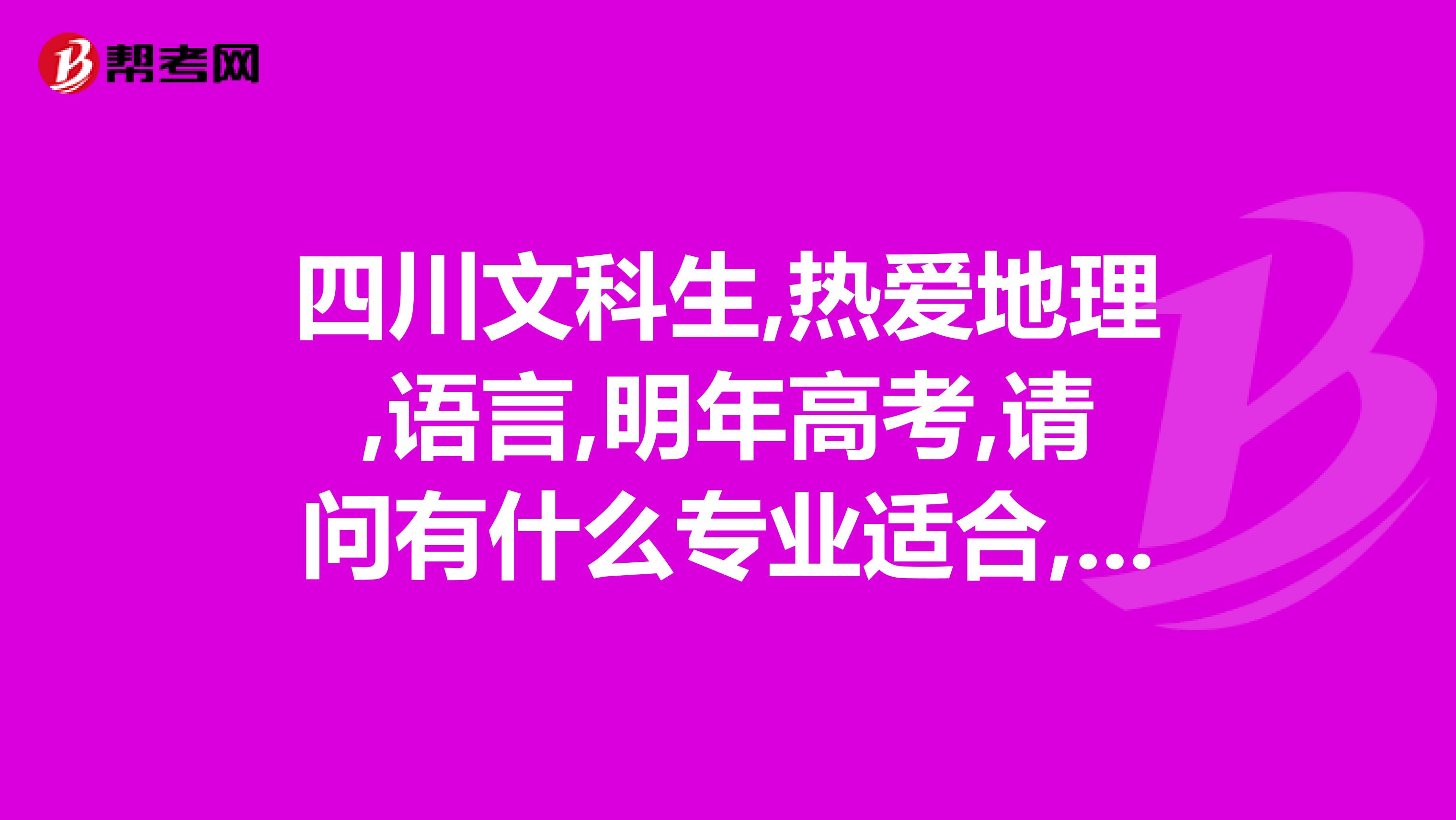 四川文科生,热爱地理,语言,明年高考,请问有什么专业适合,学校也推荐哈,川内的,先谢谢了