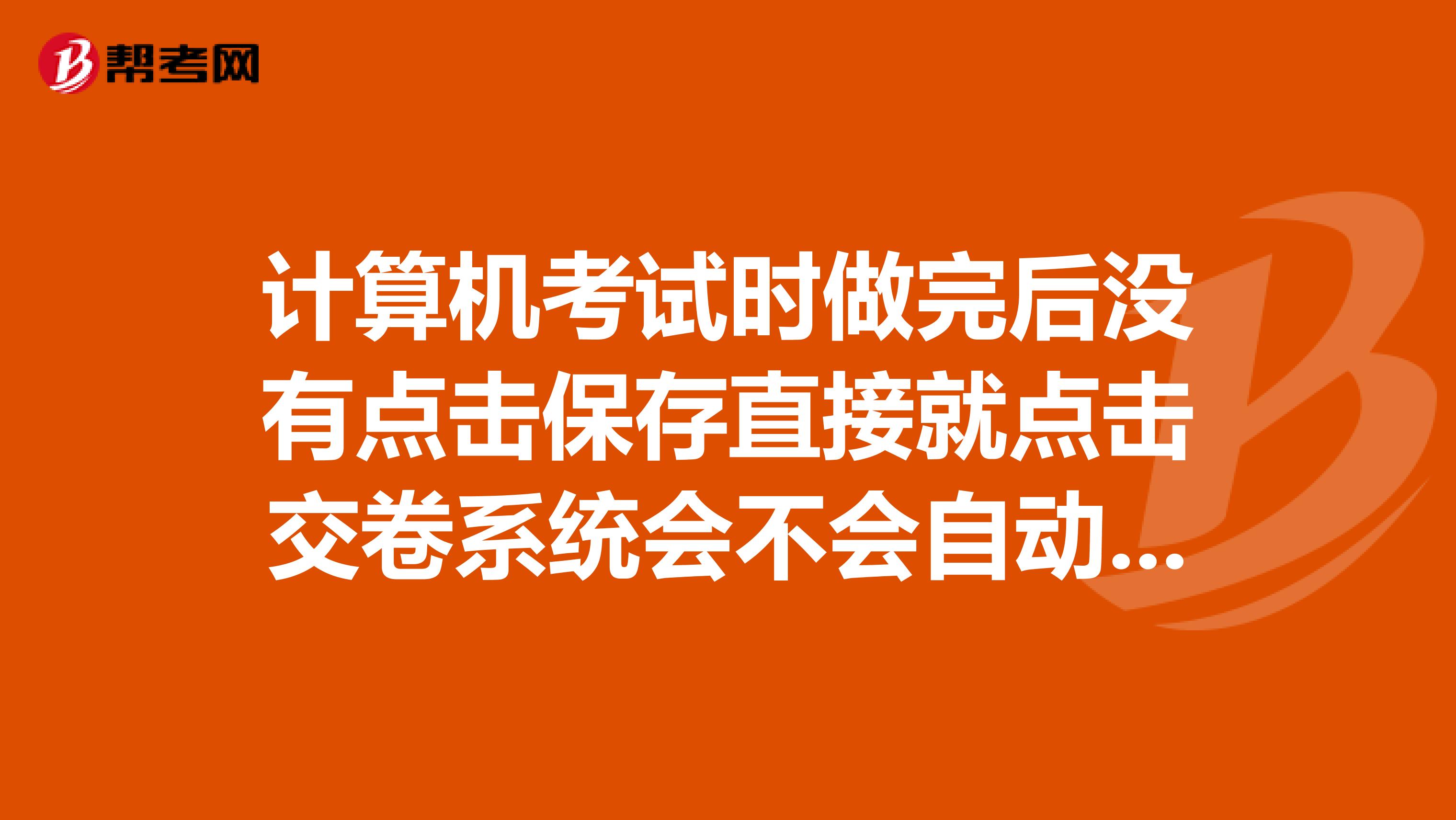 计算机考试时做完后没有点击保存直接就点击交卷系统会不会自动保存答案呢?