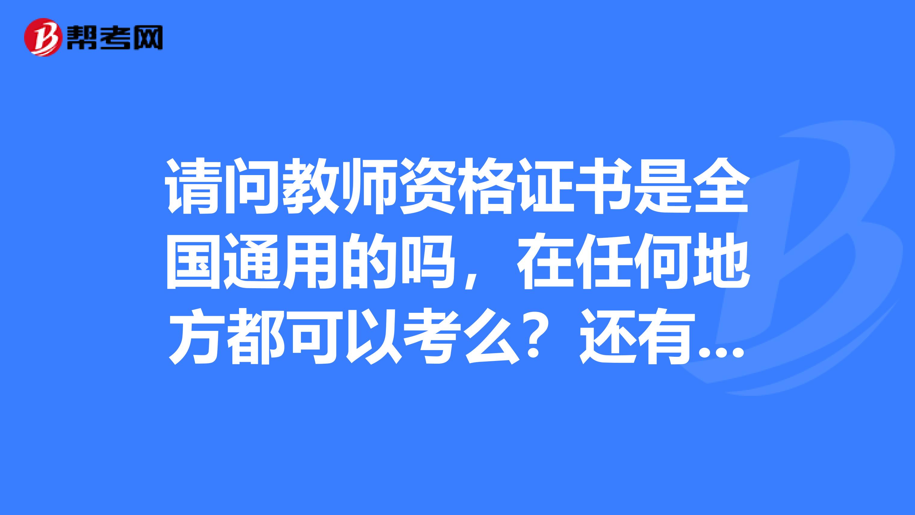 请问教师资格证书是全国通用的吗，在任何地方都可以考么？还有长春市下半年的普通话考试时间和地点出来了