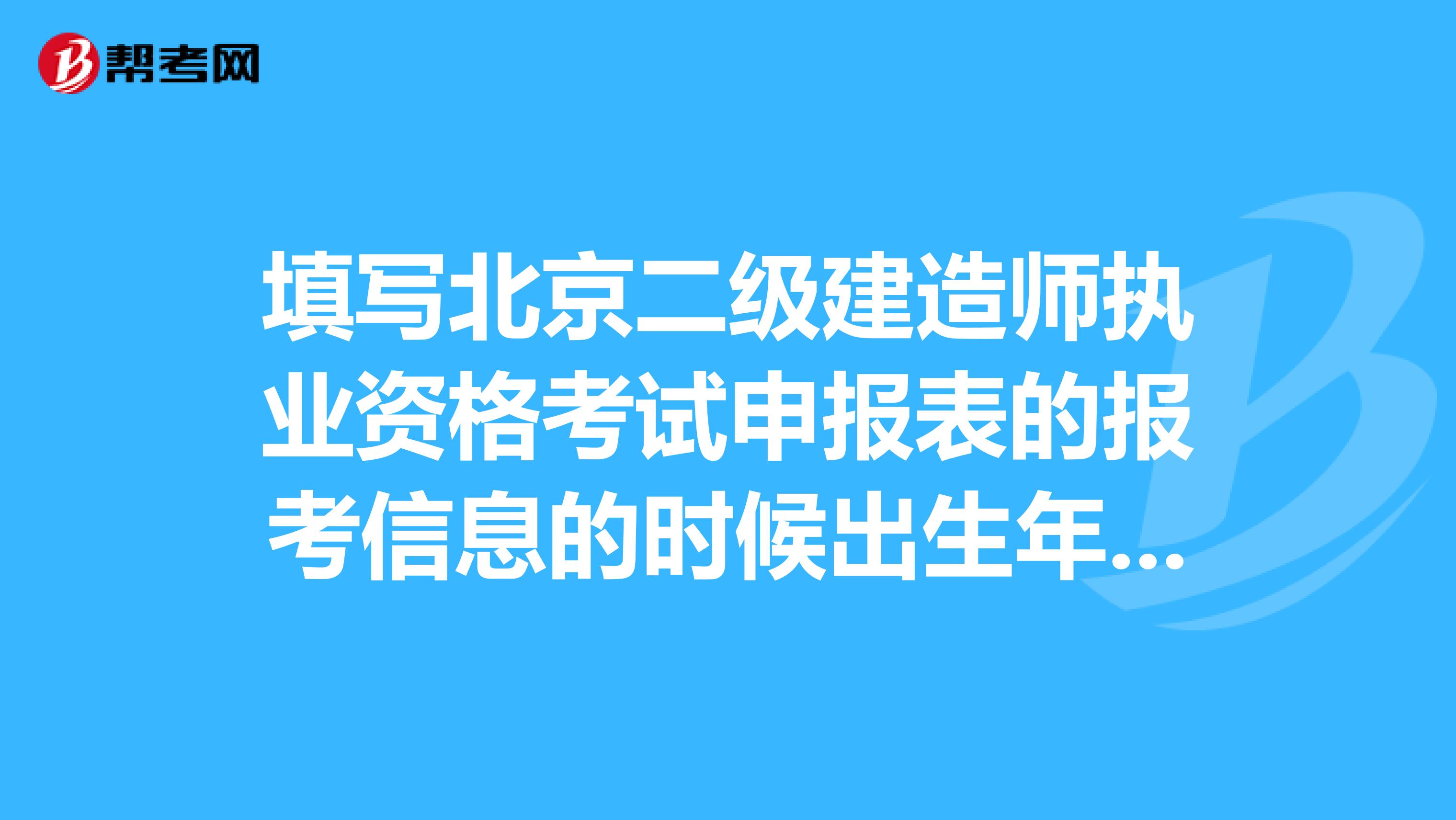 填写北京二级建造师执业资格考试申报表的报考信息的时候出生年月填错了对考试有影响吗，我是非首次的