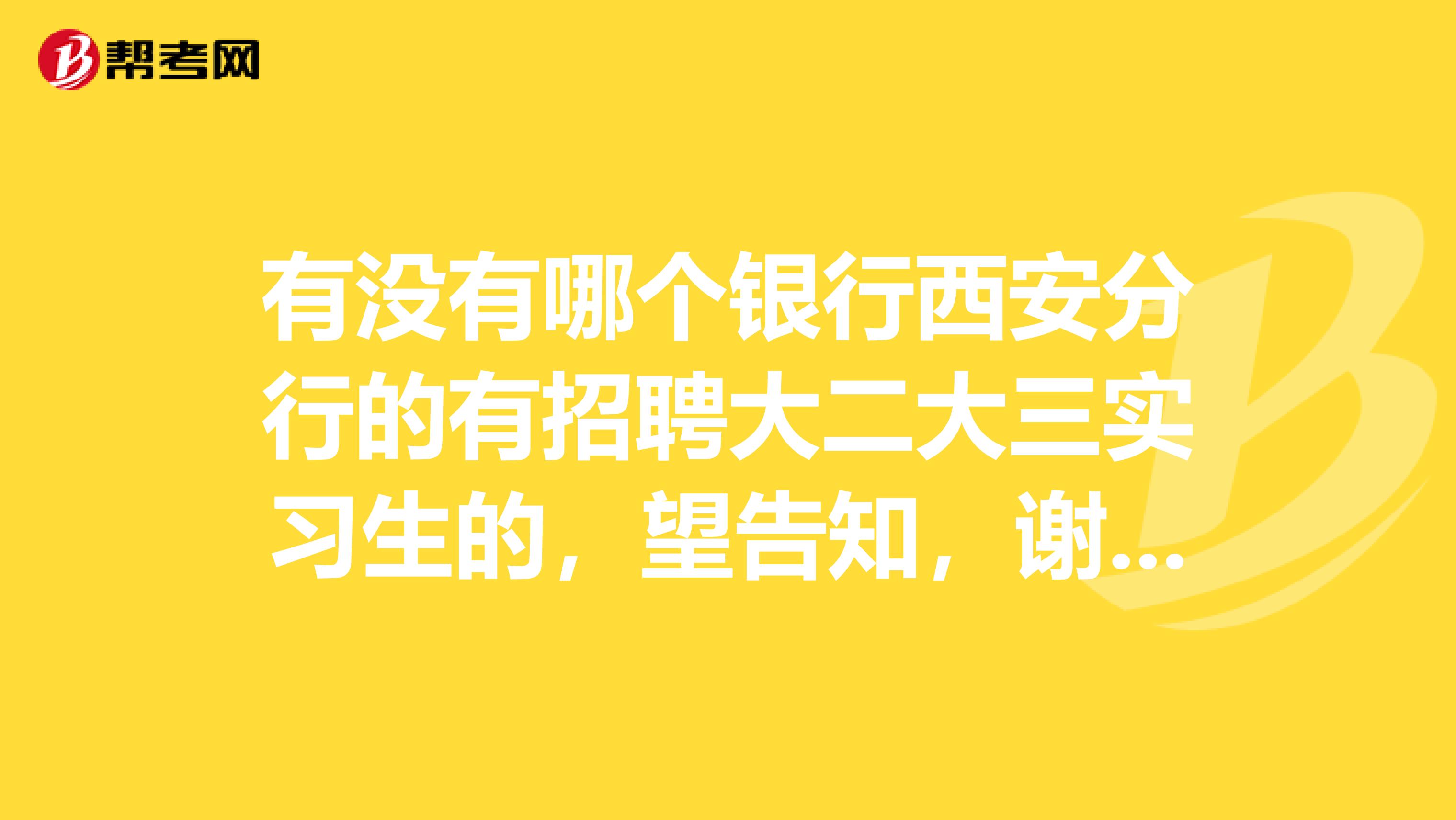 有没有哪个银行西安分行的有招聘大二大三实习生的,望告知,谢谢啦