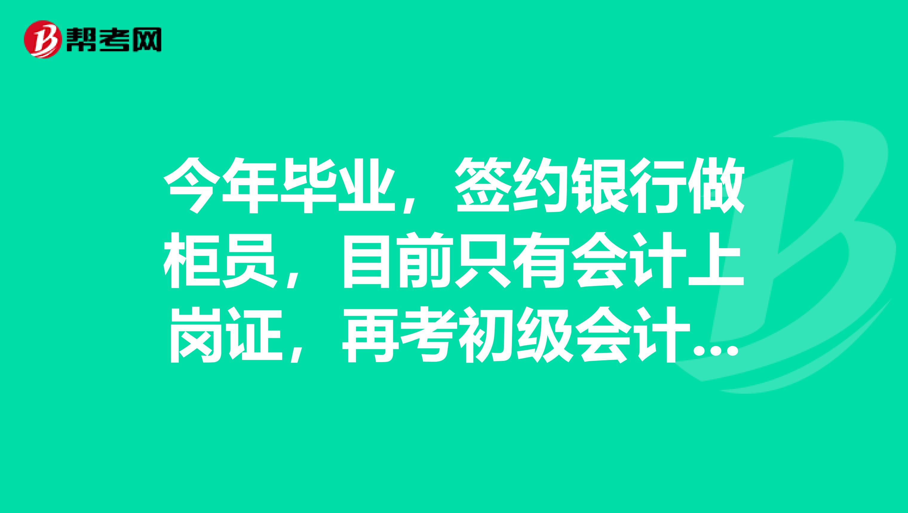 今年毕业,签约银行做柜员,目前只有会计上岗证,再考初级会计职称可以考吗?