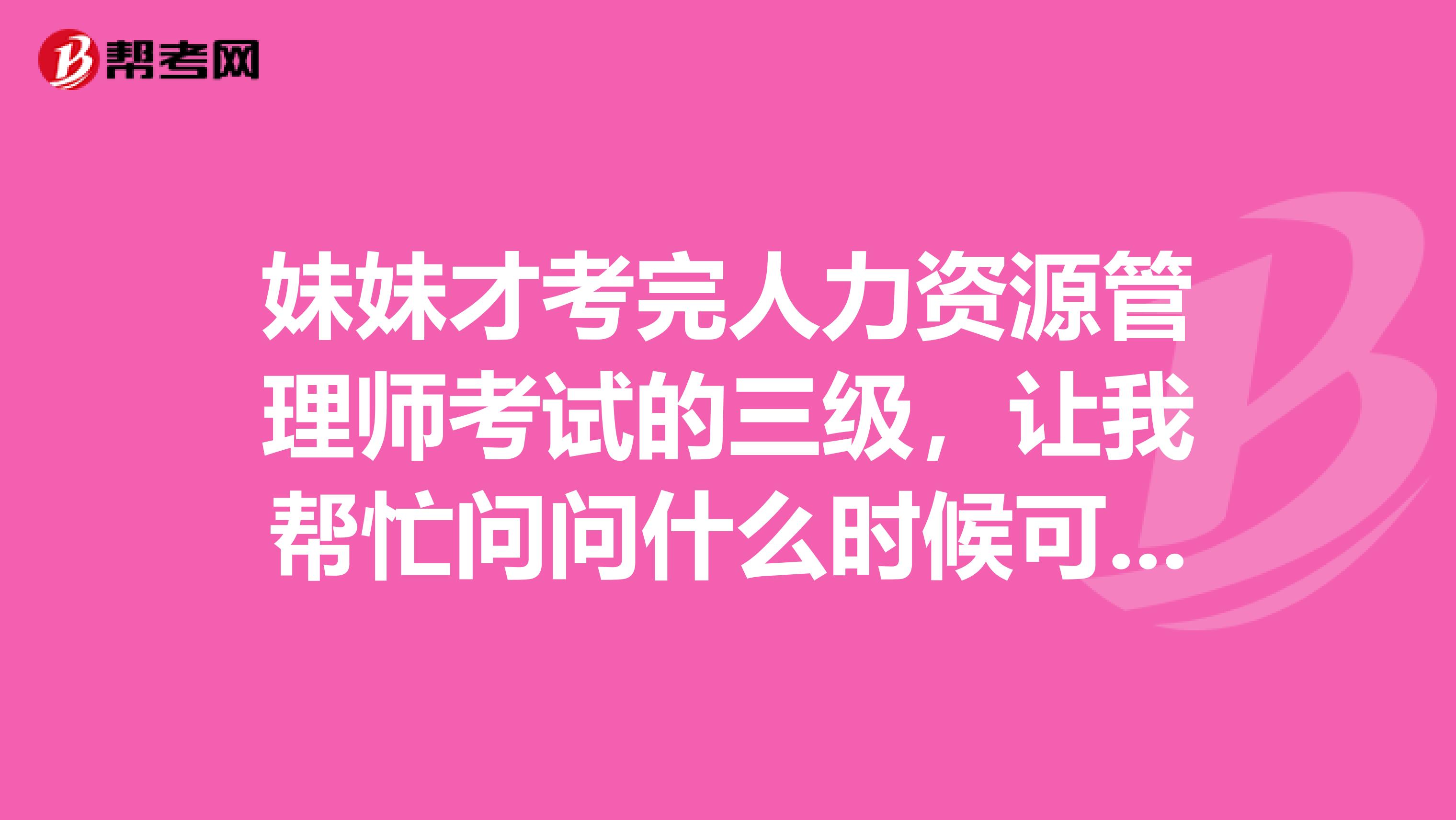 妹妹才考完人力资源管理师考试的三级，让我帮忙问问什么时候可以查看成绩？