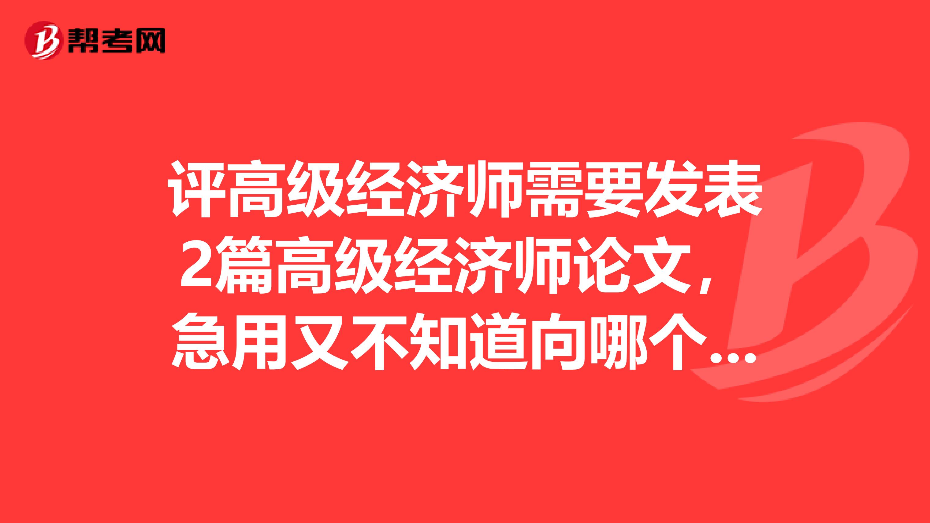 評高級經濟師需要發表2篇高級經濟師論文，急用又不知道向哪個雜志社投稿