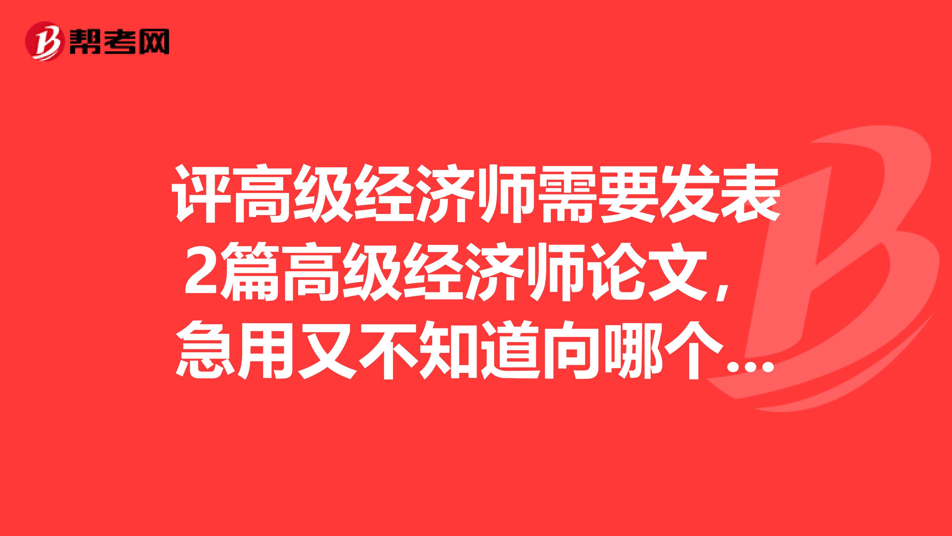 评高级经济师需要发表2篇高级经济师论文，急用又不知道向哪个杂志社投稿