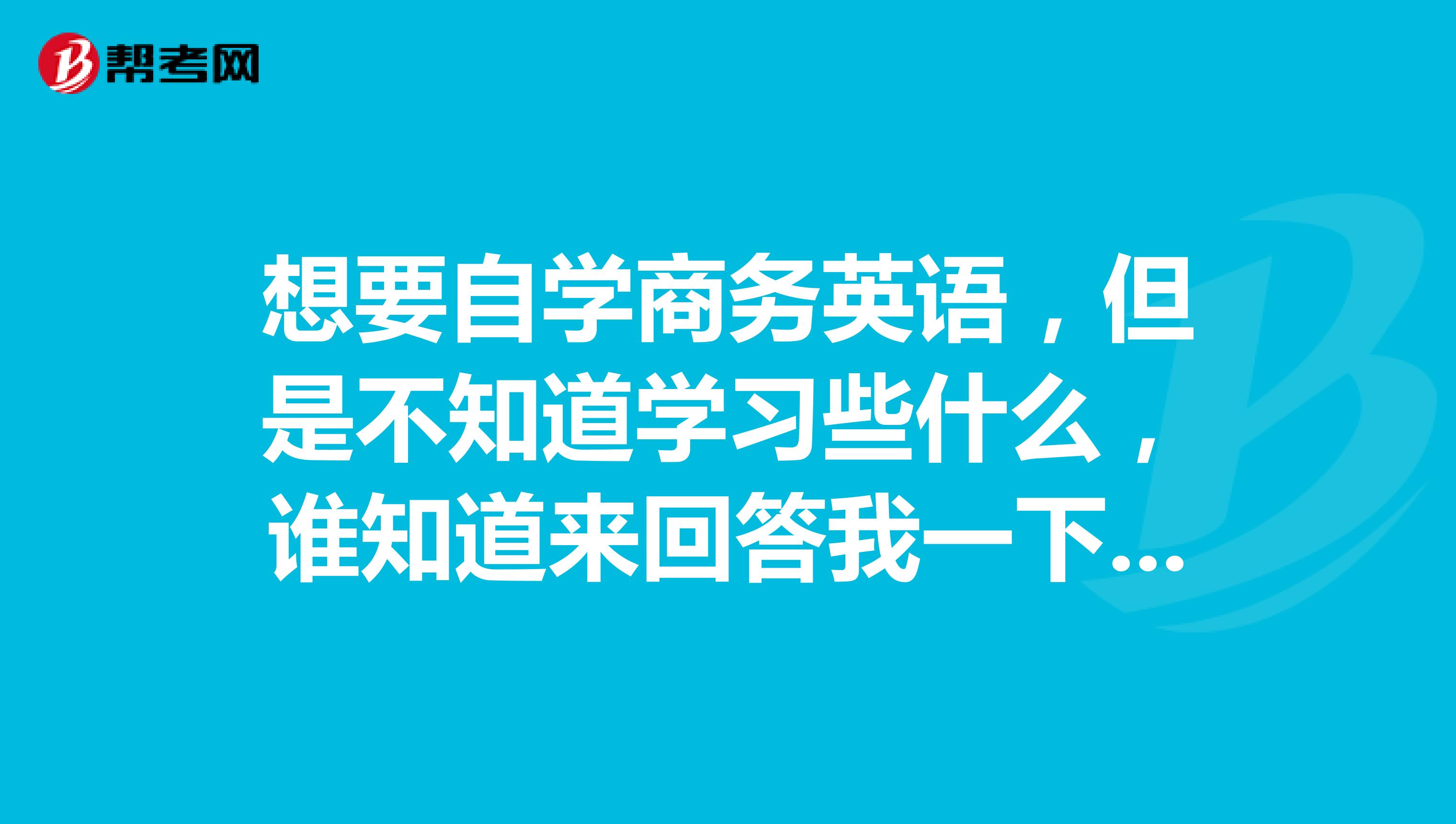 想要自学商务英语，但是不知道学习些什么，谁知道来回答我一下啦！