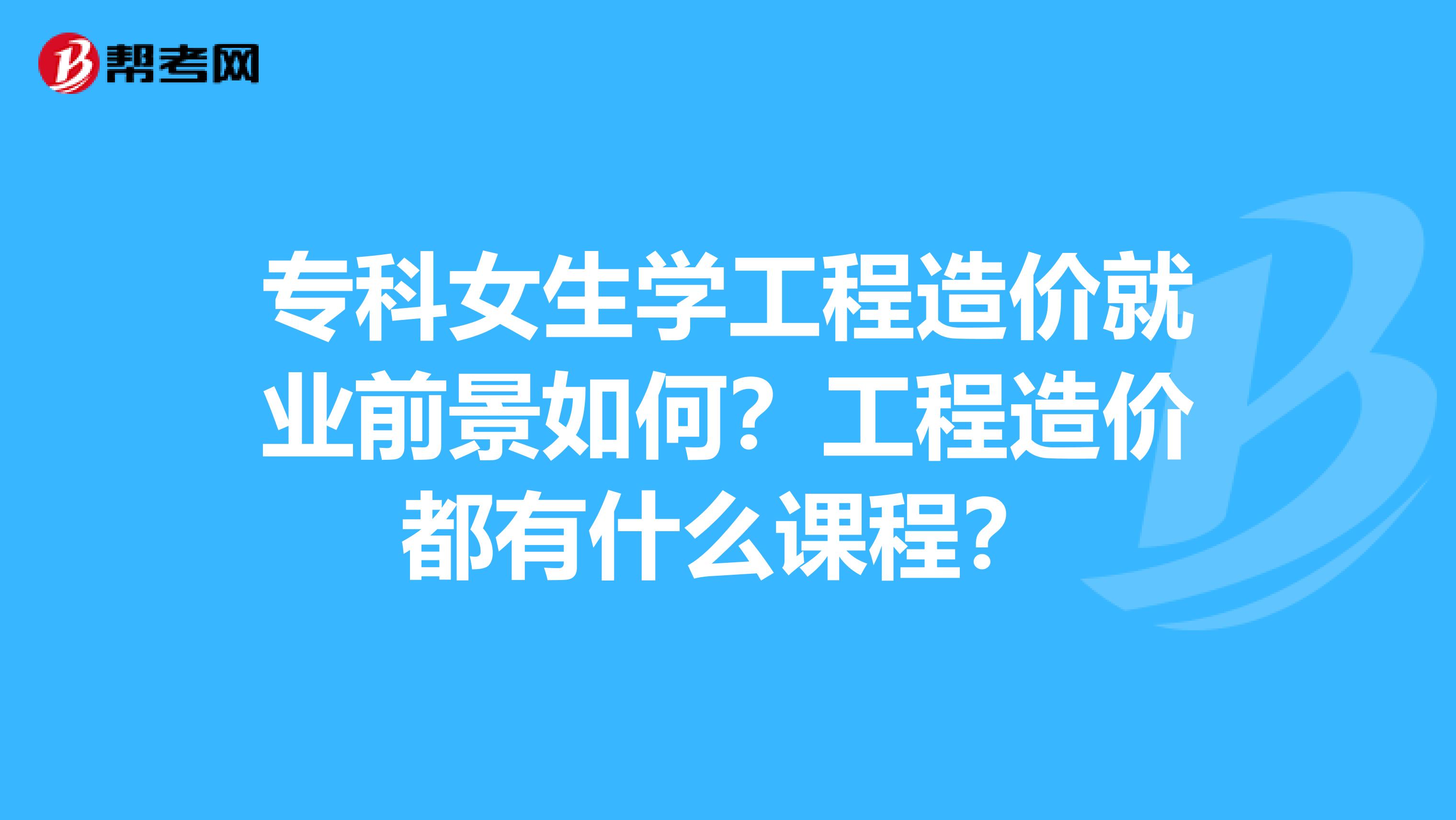 专科女生学工程造价就业前景如何？工程造价都有什么课程？