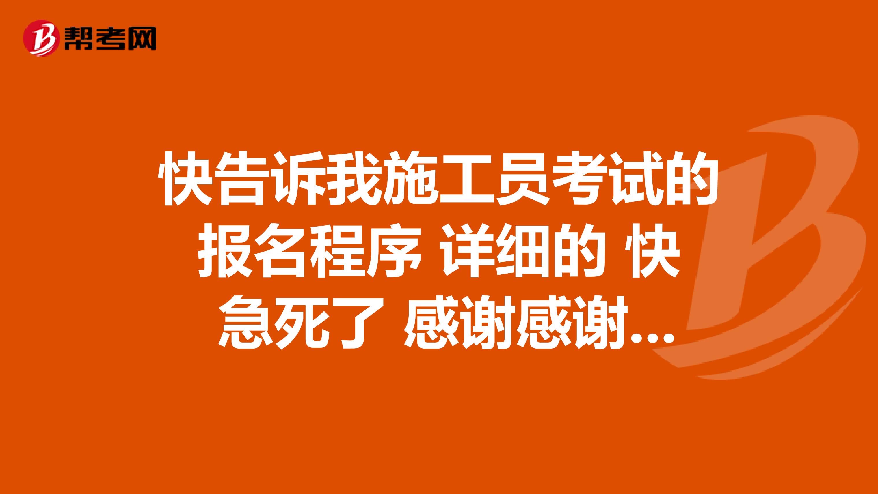 快告诉我施工员考试的报名程序 详细的 快 急死了 感谢感谢 大同的
