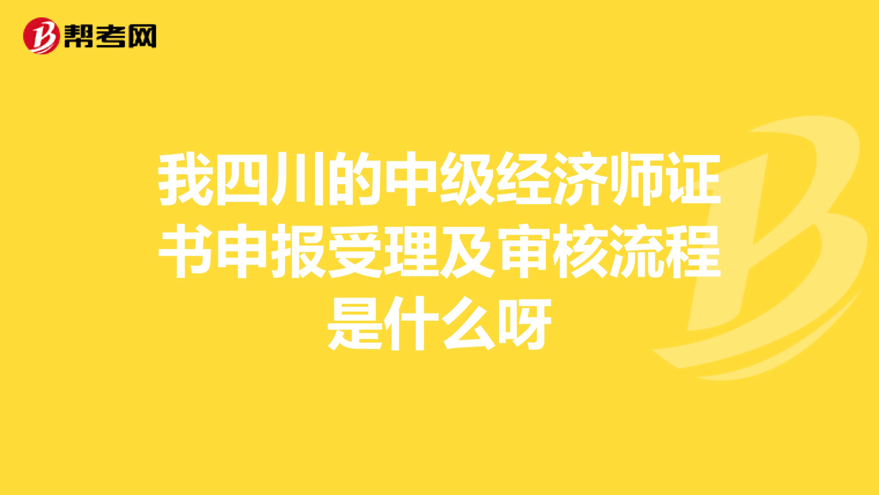 我四川的中級(jí)經(jīng)濟(jì)師證書(shū)申報(bào)受理及審核流程是什么呀