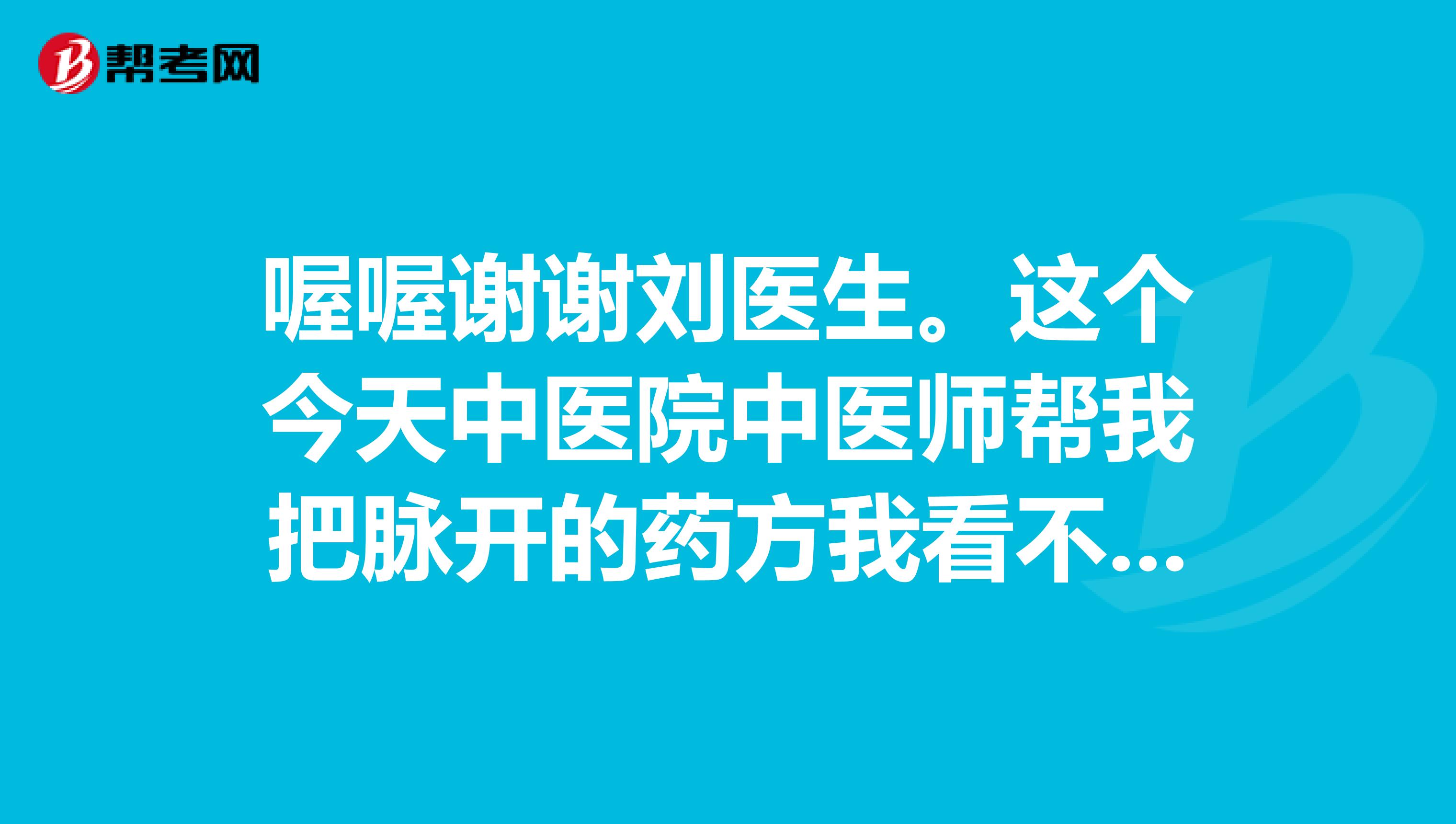 喔喔谢谢刘医生。这个今天中医院中医师帮我把脉开的药方我看不明白这是治什么病的