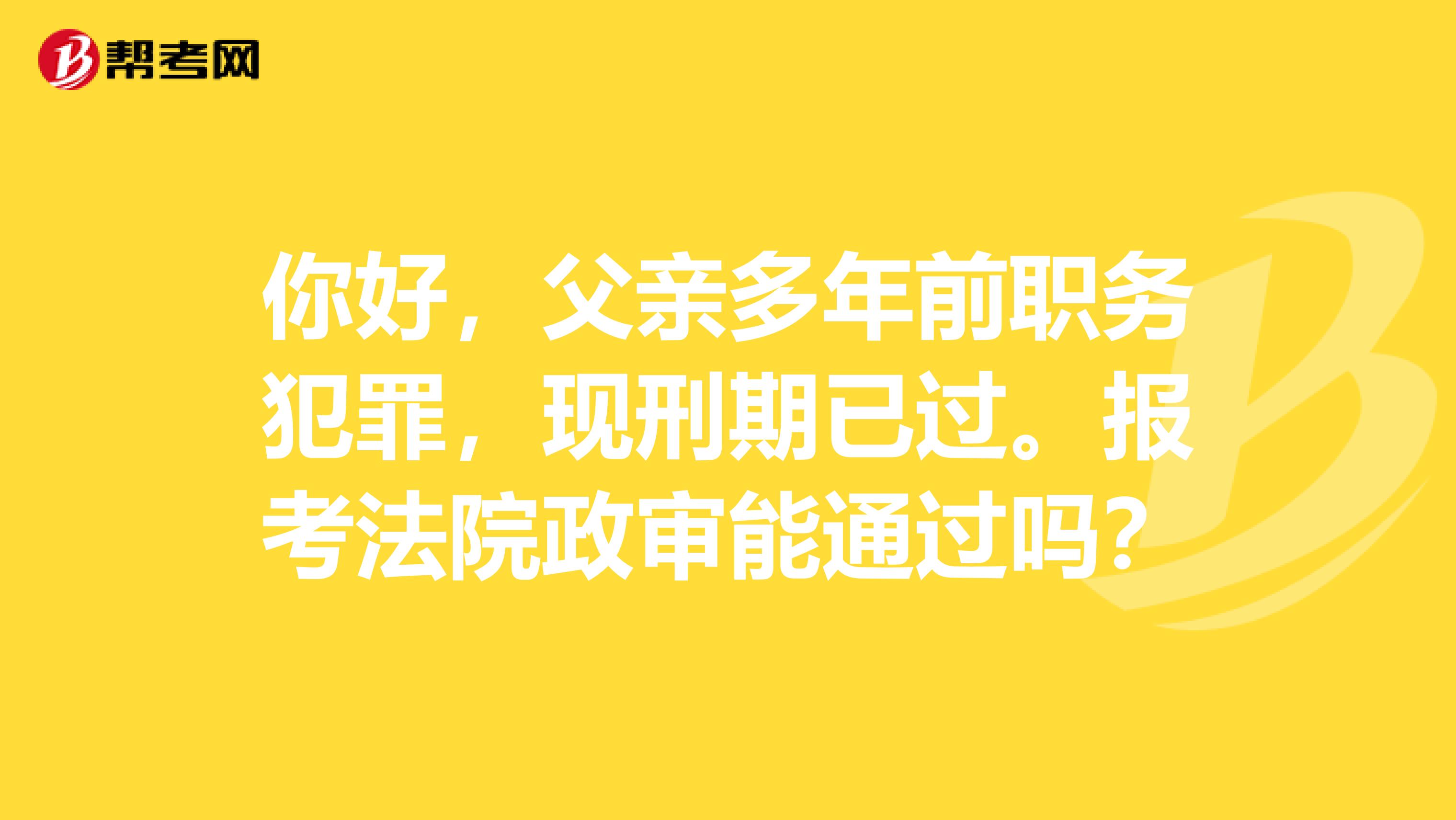 你好，父親多年前職務犯罪，現刑期已過。報考法院政審能通過嗎？
