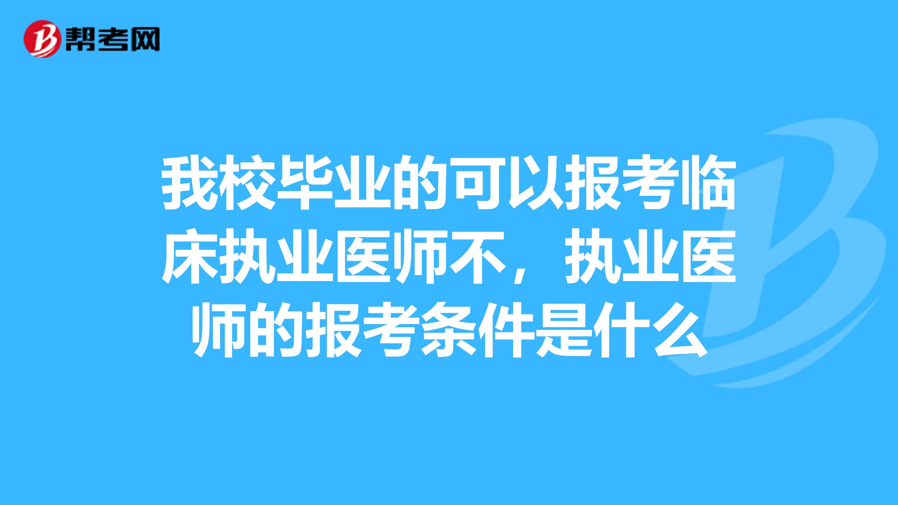 我校毕业的可以报考临床执业医师不，执业医师的报考条件是什么