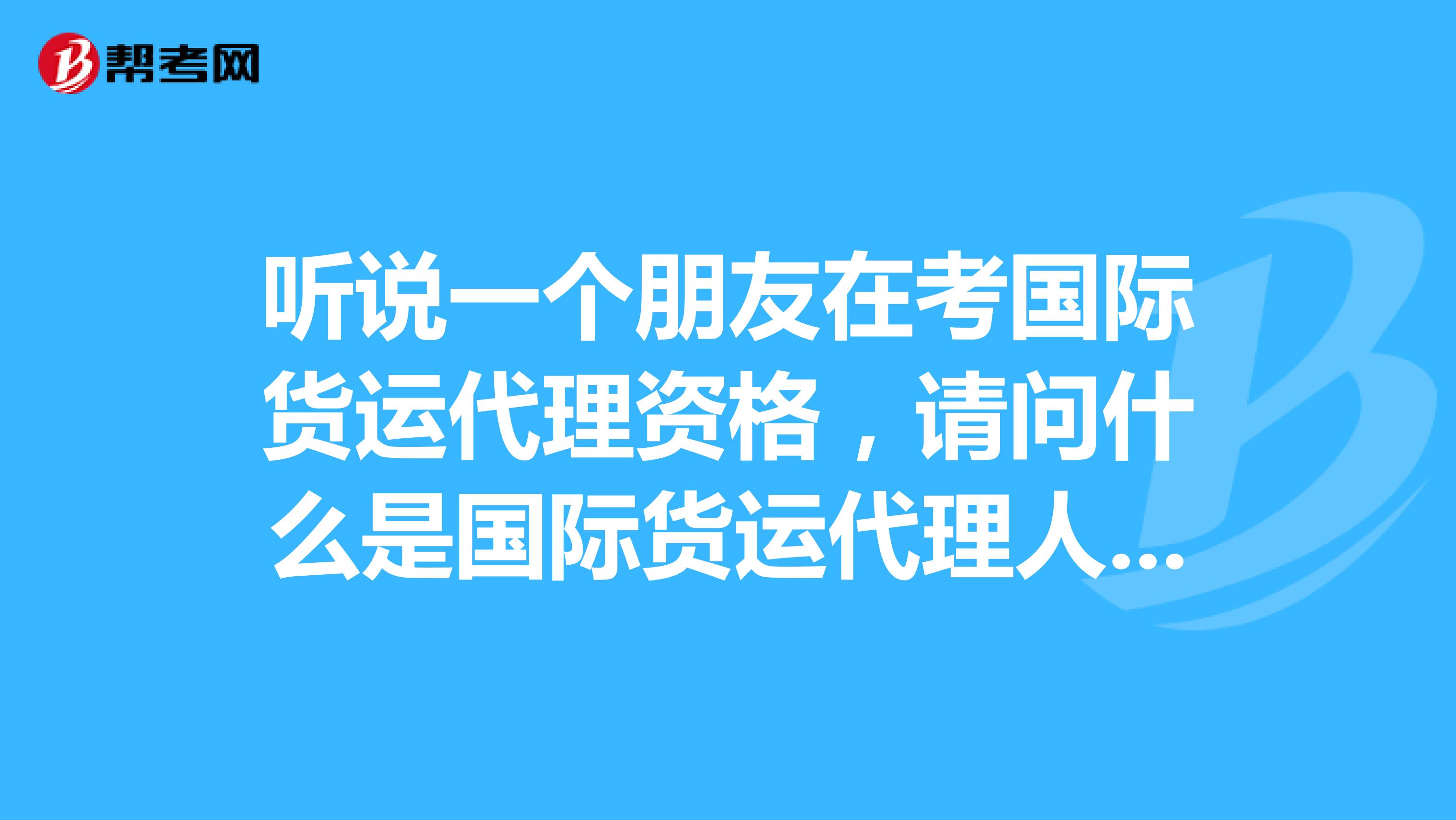 听说一个朋友在考国际货运代理资格,请问什么是国际货运代理人考试?