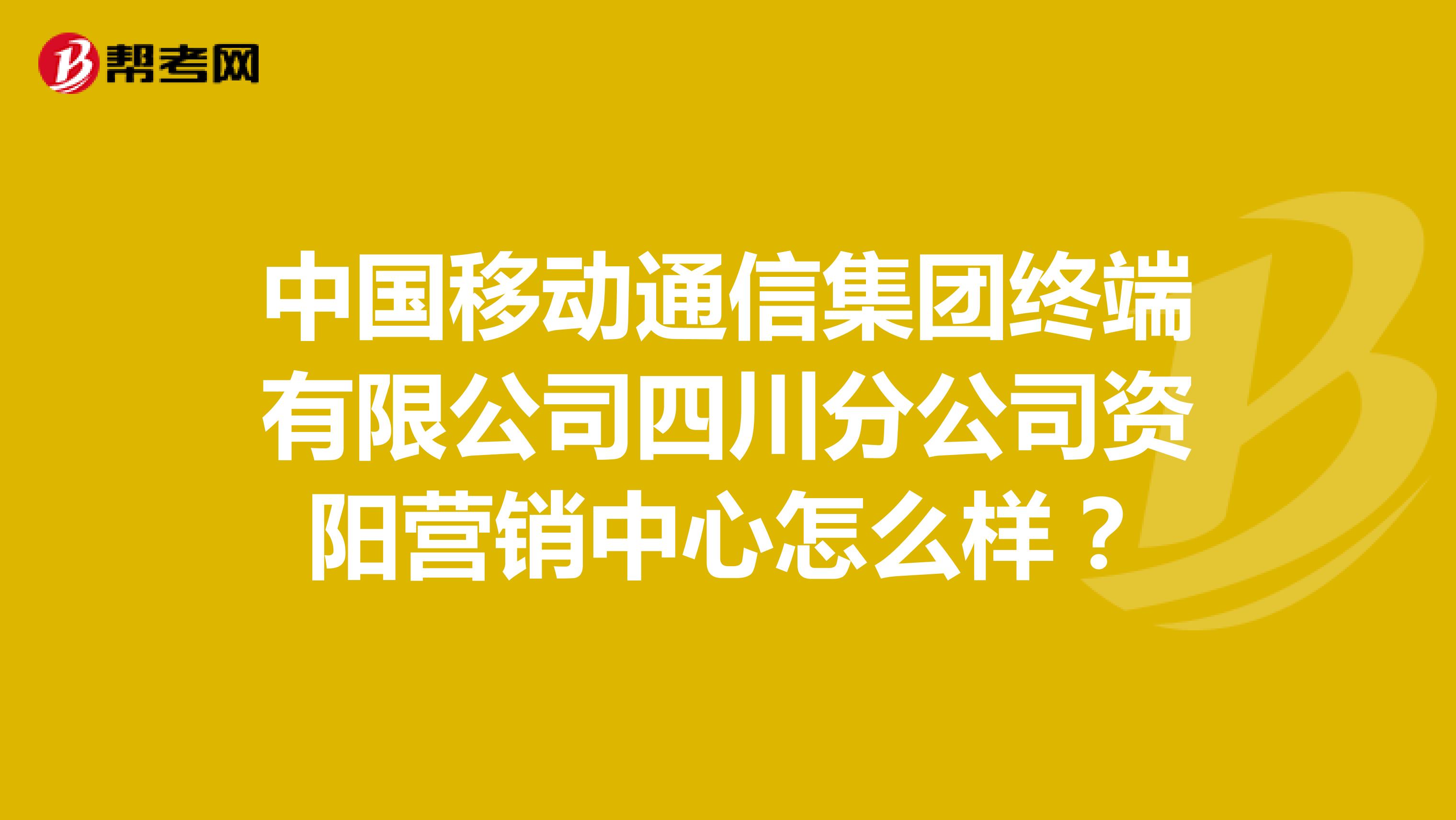 中国移动通信集团终端有限公司四川分公司资阳营销中心怎么样？