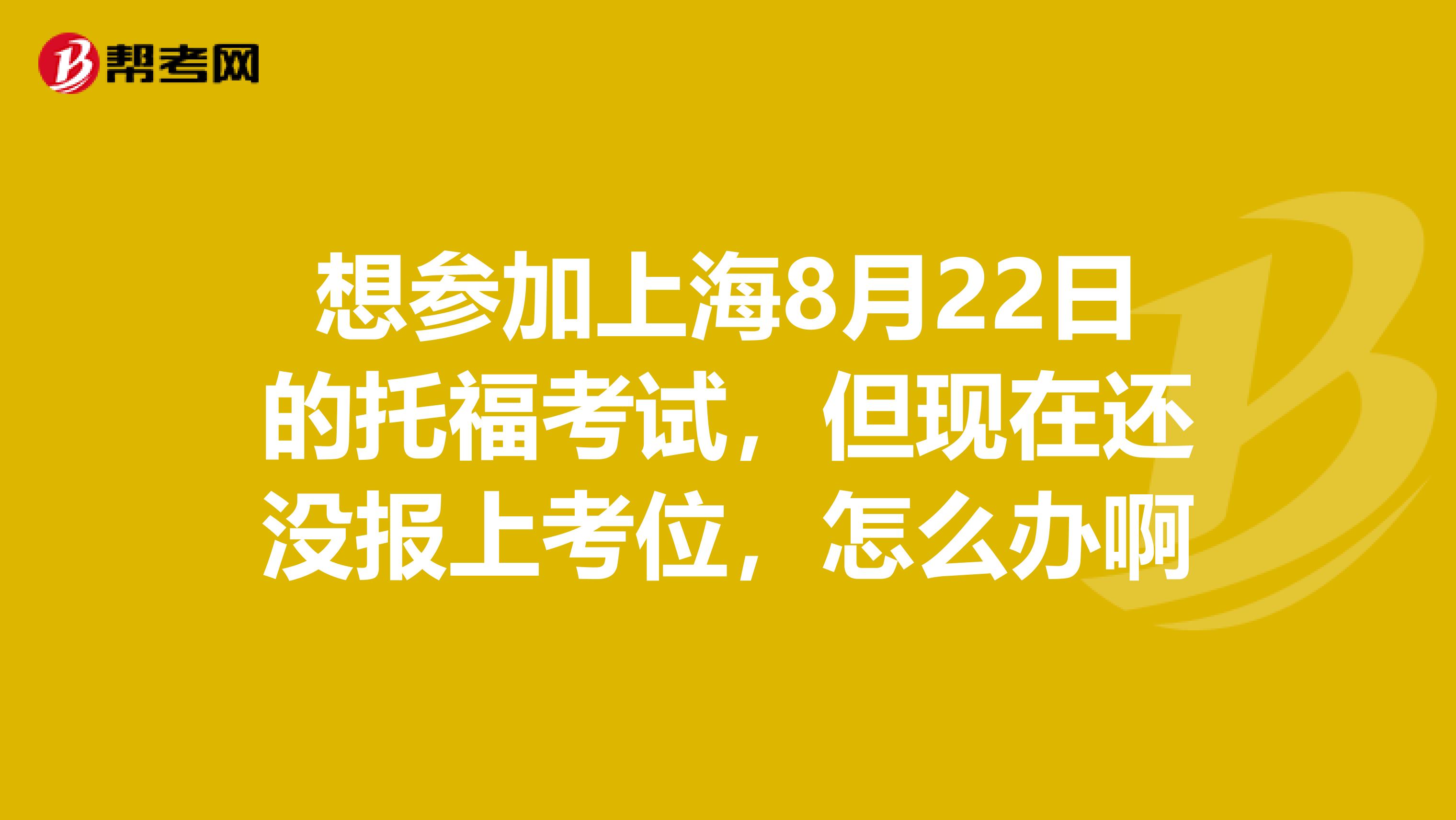 想参加上海8月22日的托福考试,但现在还没报上考位,怎么办啊
