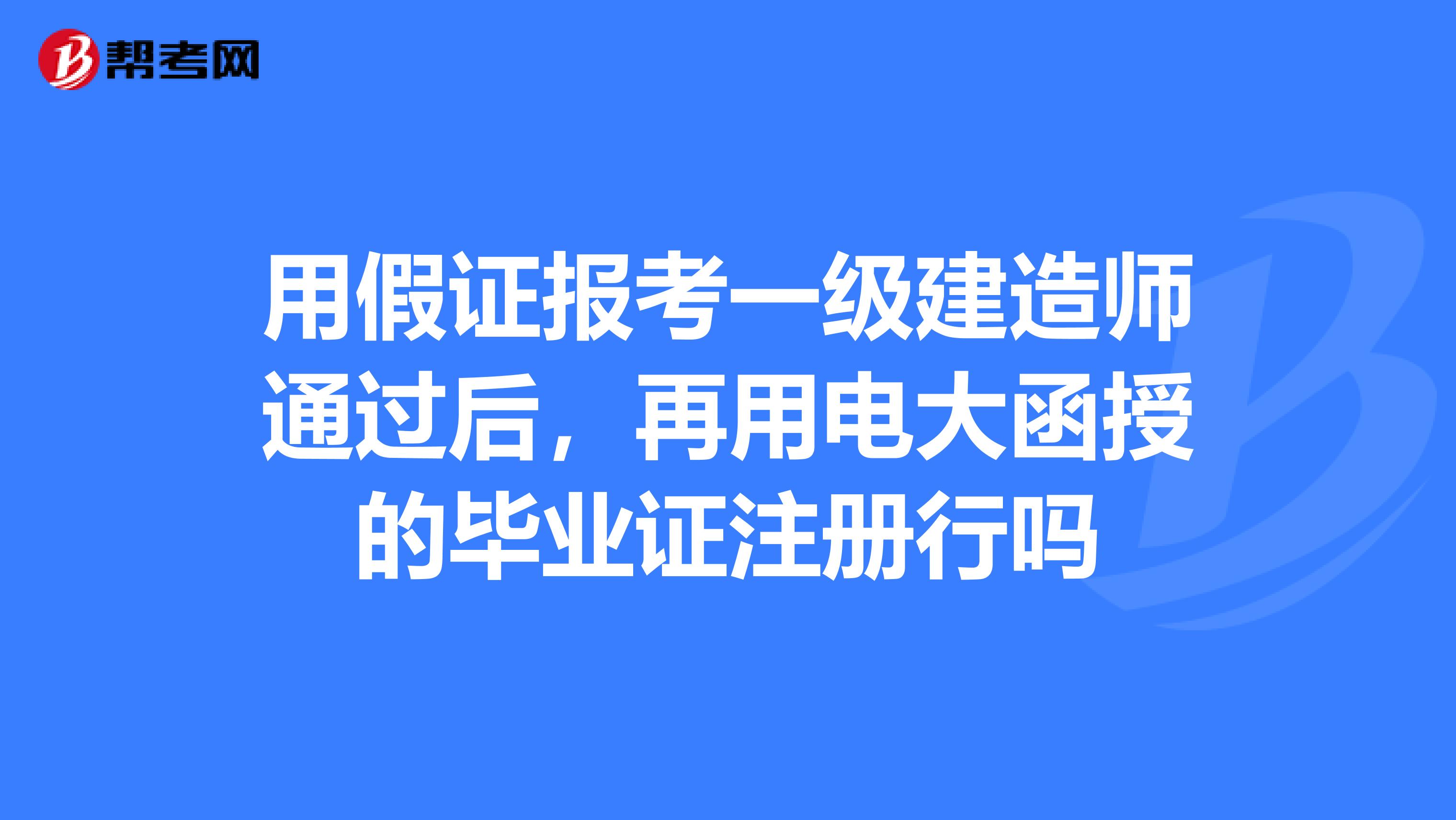 用假證報考一級建造師通過后，再用電大函授的畢業證注冊行嗎