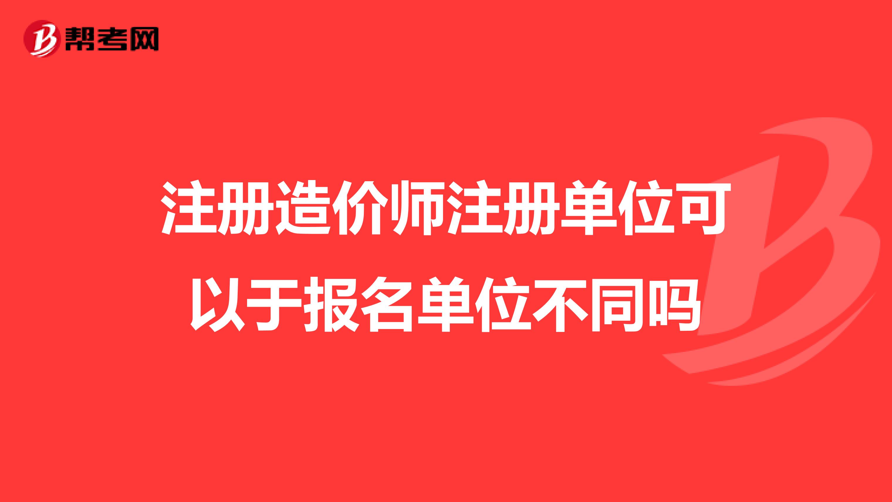 注冊造價師注冊單位可以于報名單位不同嗎