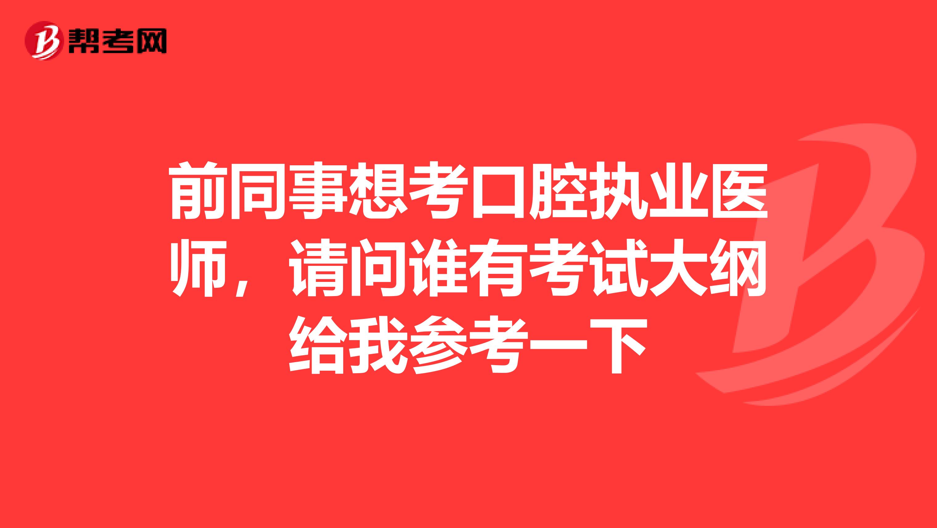 前同事想考口腔执业医师，请问谁有考试大纲给我参考一下