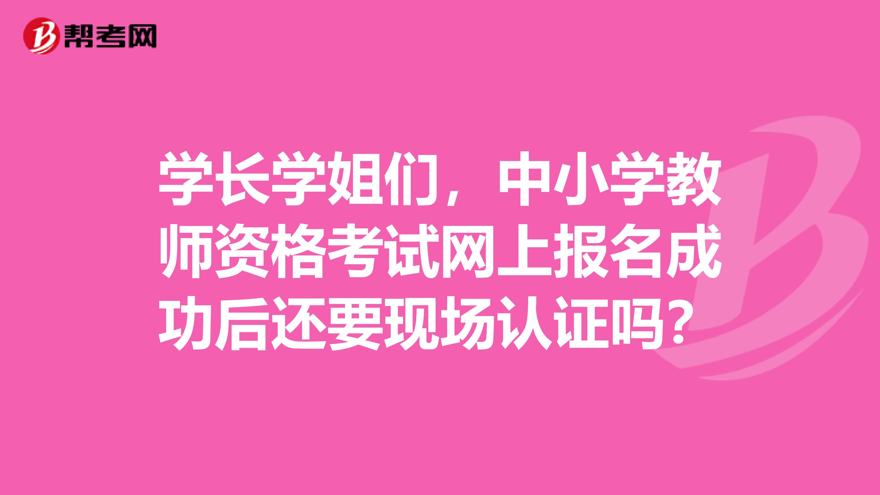 学长学姐们，中小学教师资格考试网上报名成功后还要现场认证吗？