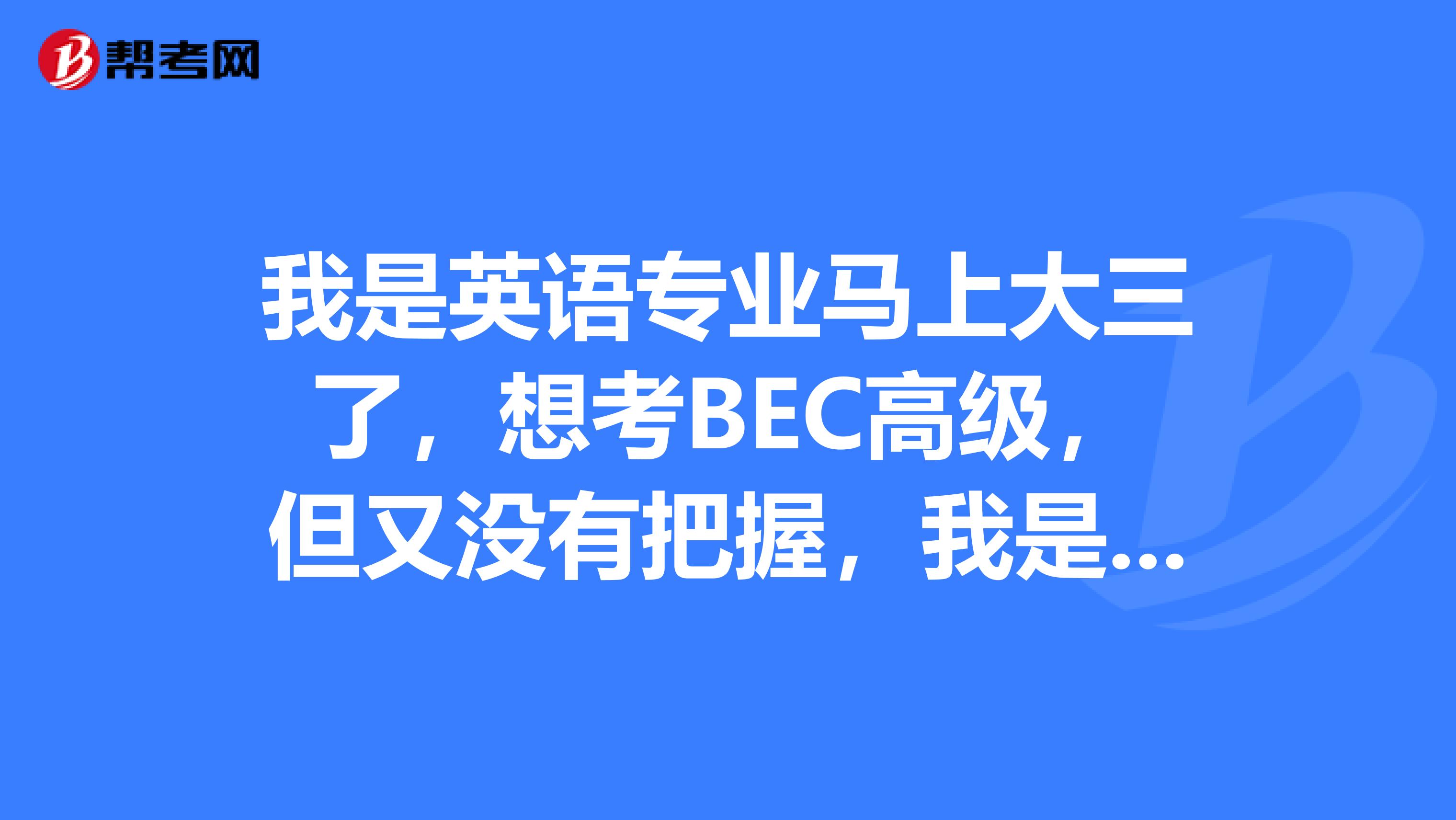 我是英语专业马上大三了，想考BEC高级，但又没有把握，我是不是应该先明年五月考个中级，一步步来，​请对BEC高级有经验的人谈一下考试时内容，到底有多难，非常感谢