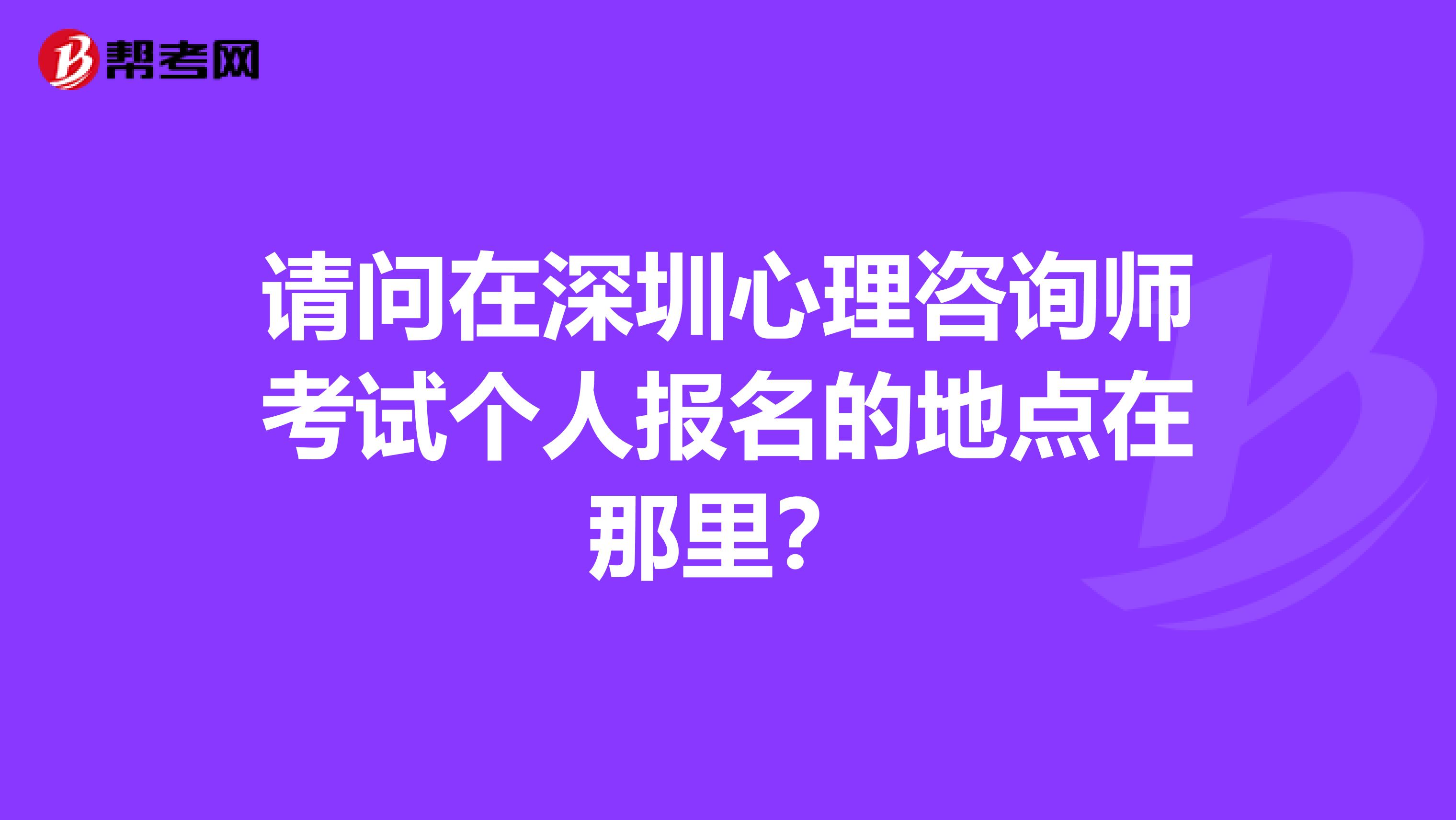 请问在深圳心理咨询师考试个人报名的地点在那里？