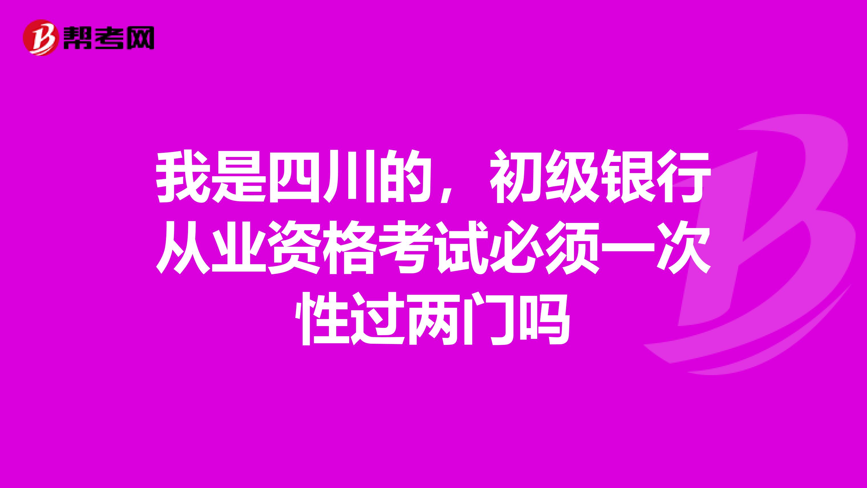 我是四川的，初级银行从业资格考试必须一次性过两门吗