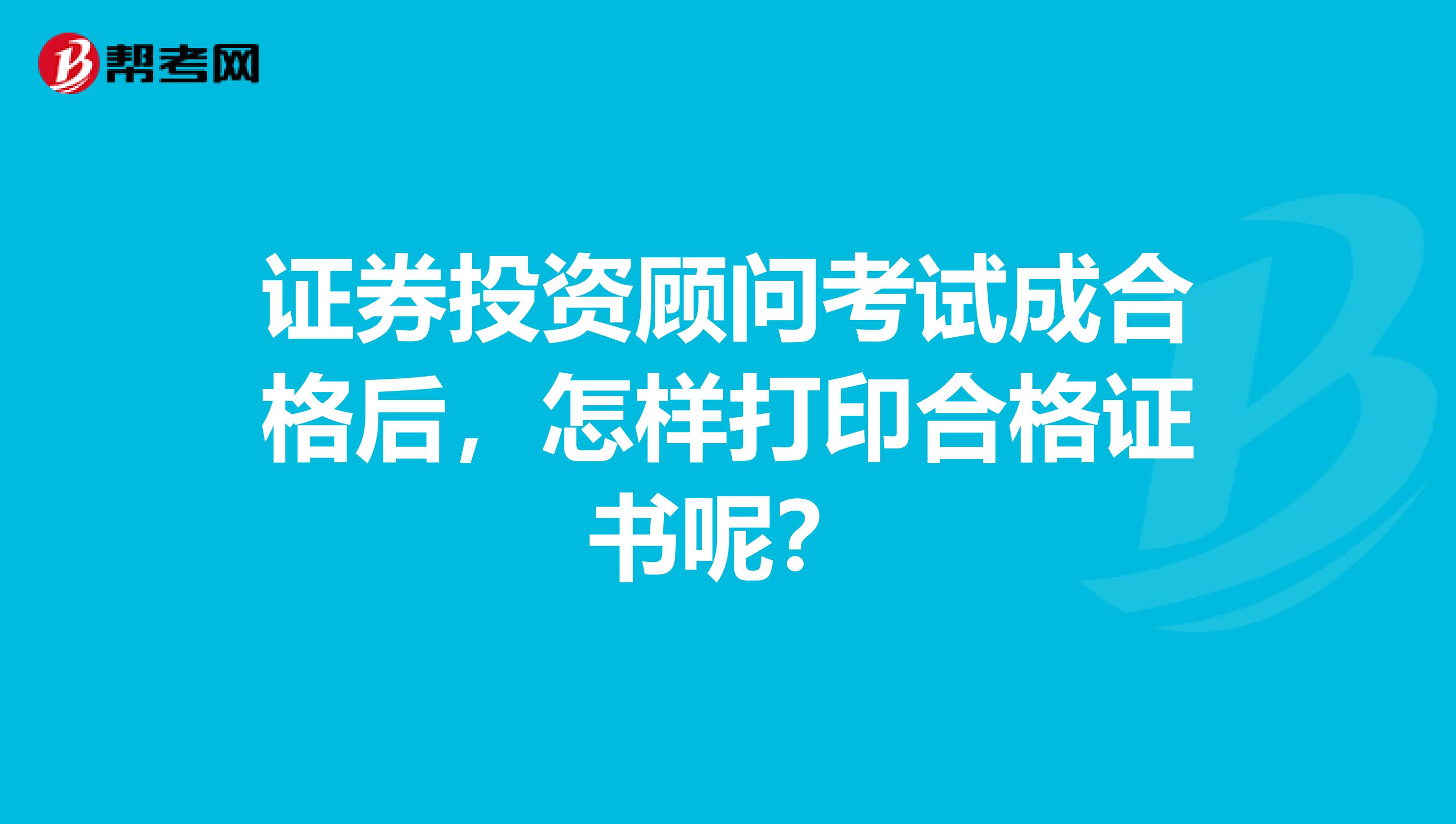 证券投资顾问考试成合格后，怎样打印合格证书呢？