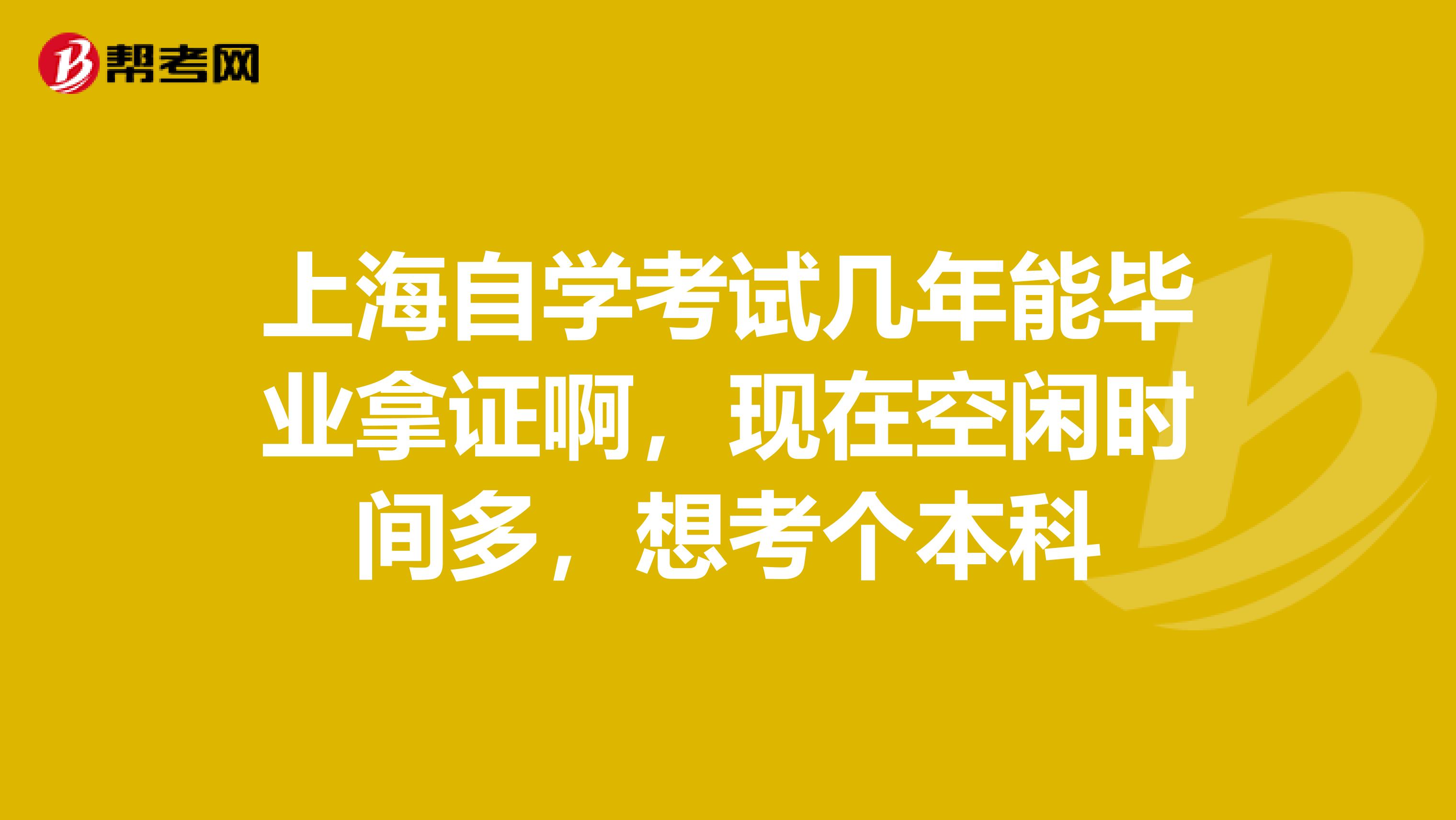 上海自學(xué)考試幾年能畢業(yè)拿證啊，現(xiàn)在空閑時(shí)間多，想考個(gè)本科