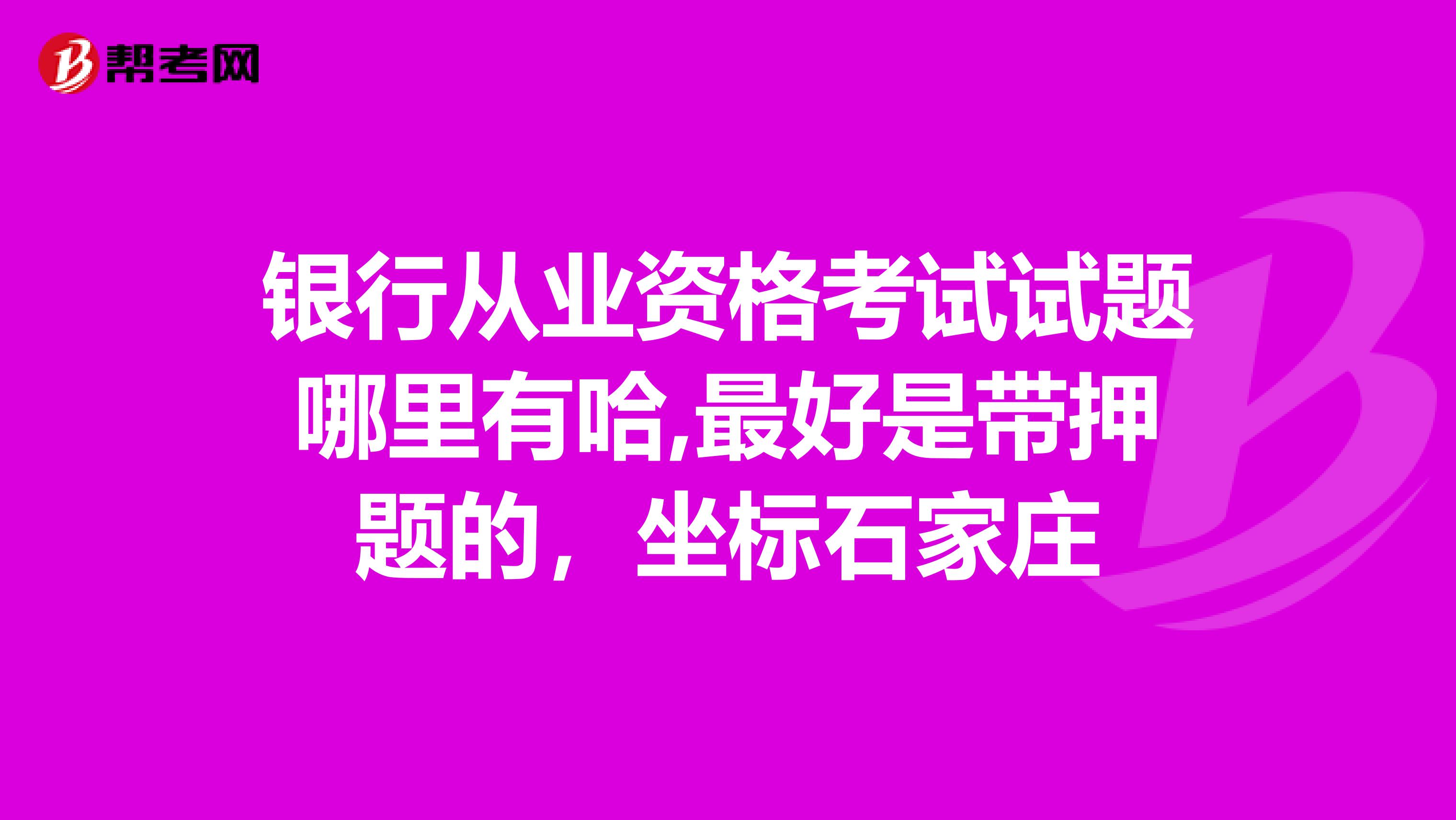 银行从业资格考试试题哪里有哈,最好是带押题的,坐标石家庄