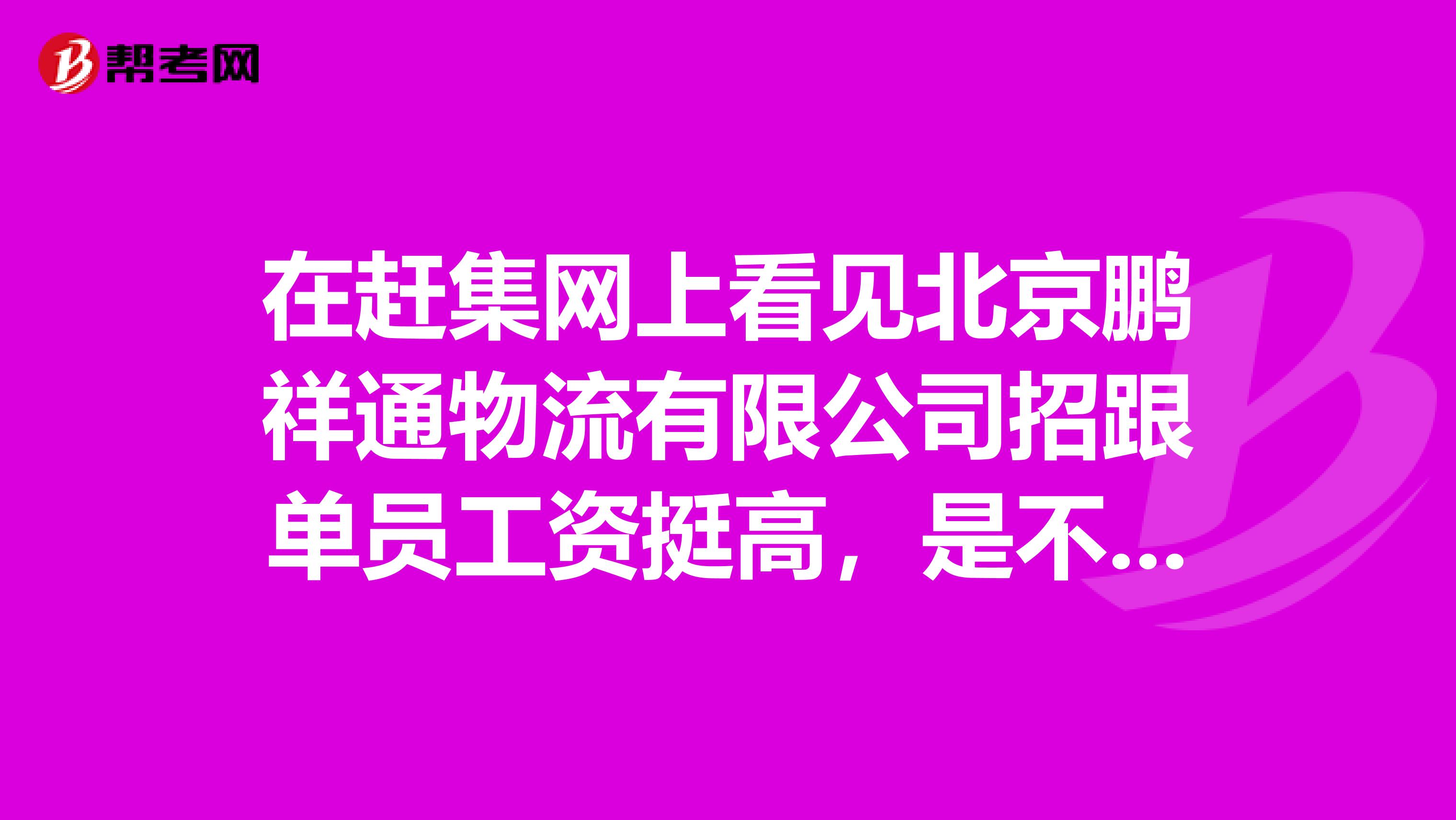 在赶集网上看见北京鹏祥通物流有限公司招跟单员工资挺高，是不是真的？有没有在那干过的这公司怎么样