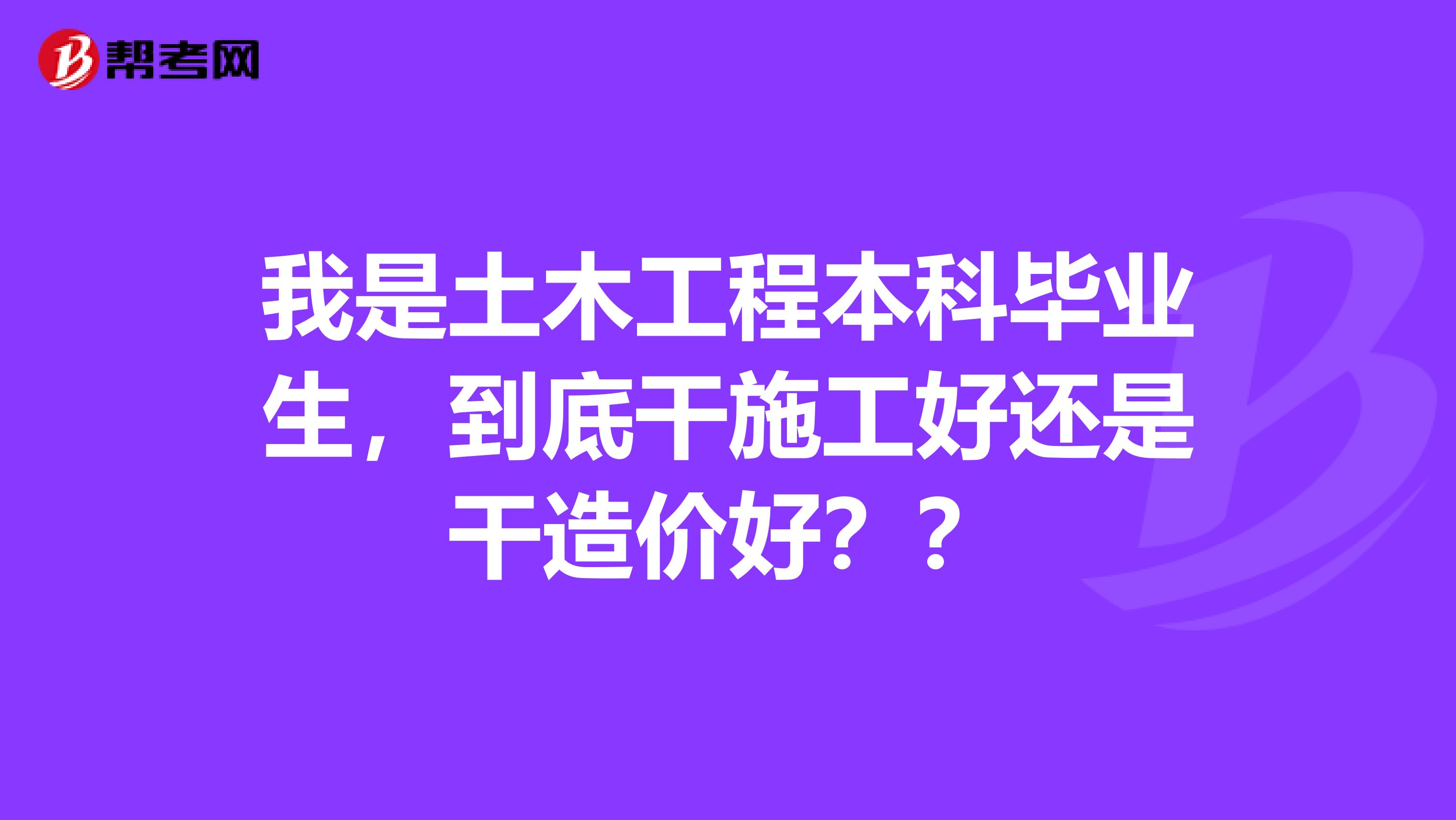 我是土木工程本科毕业生,到底干施工好还是干造价好??