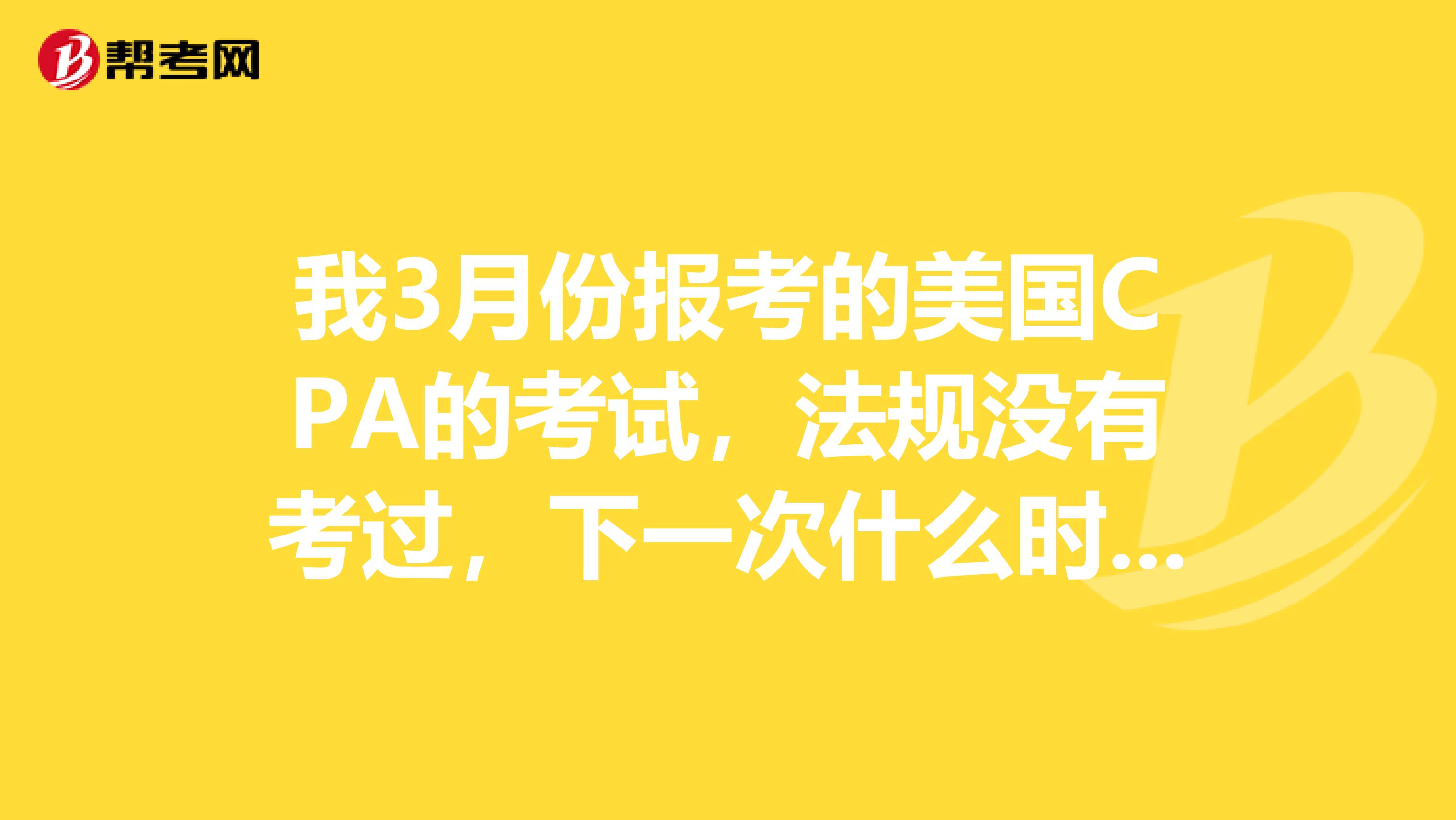 我3月份报考的美国CPA的考试，法规没有考过，下一次什么时候可以报名考试呢？