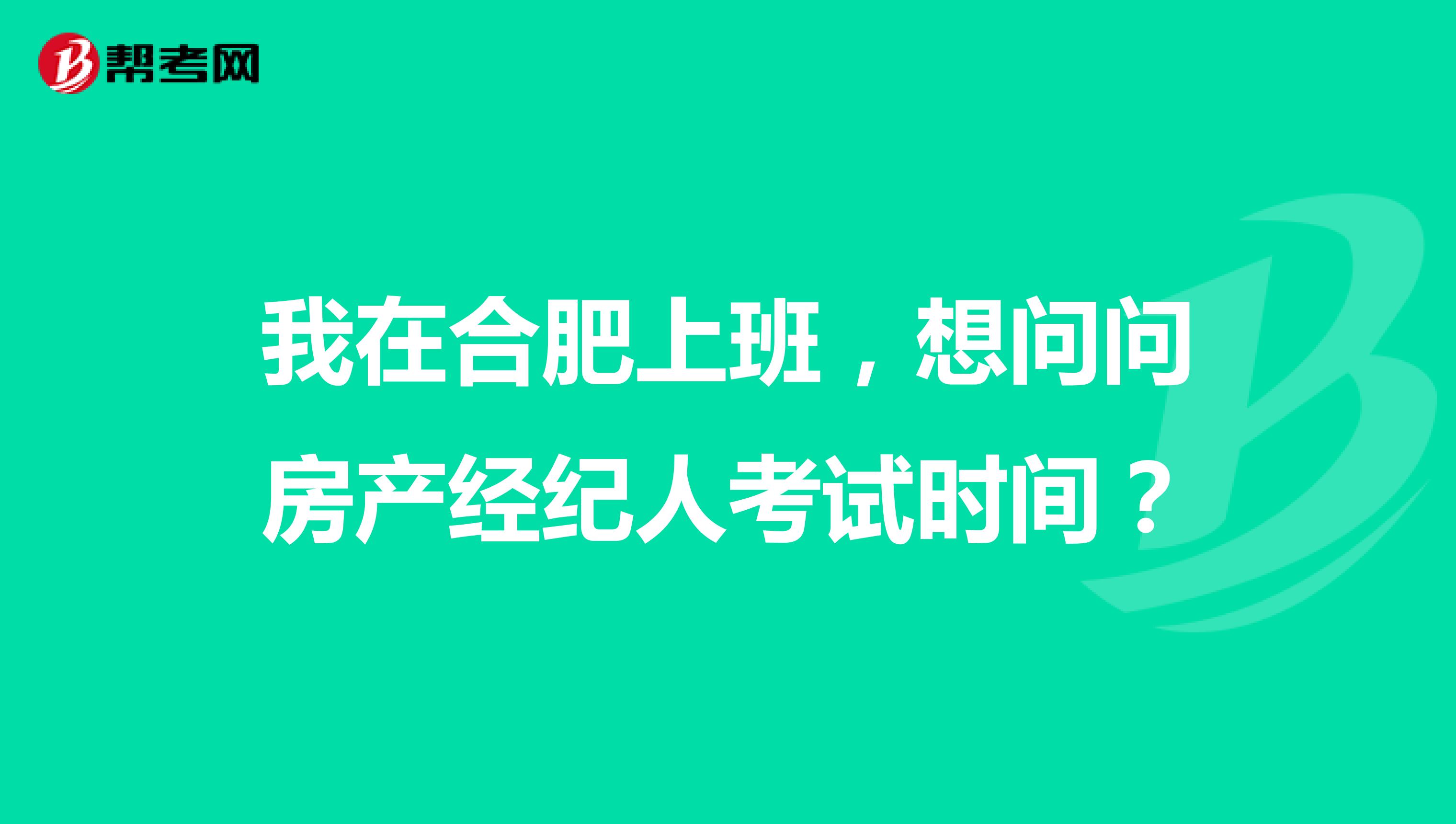 我在合肥上班,想问问房产经纪人考试时间?