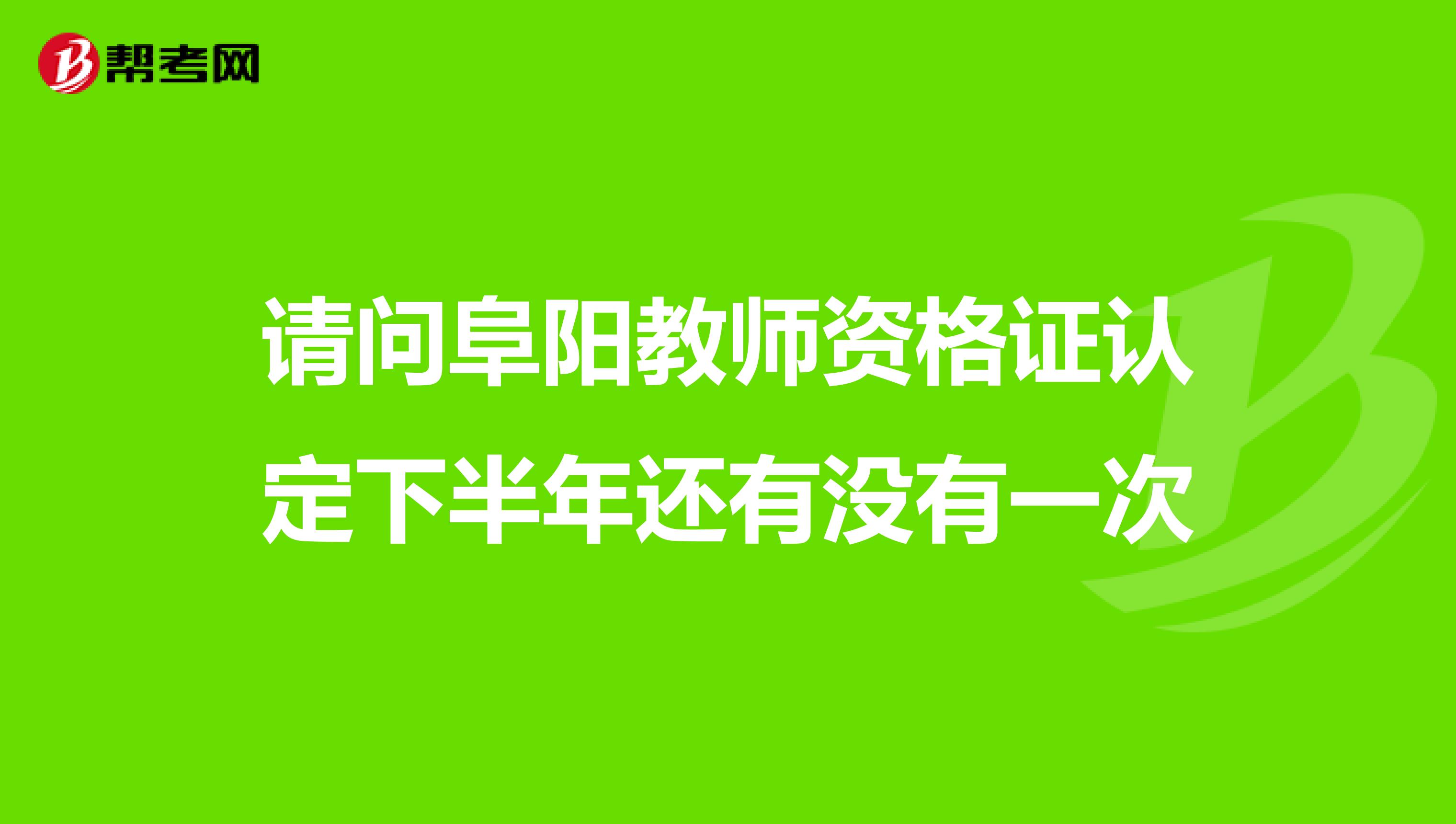 请问阜阳教师资格证认定下半年还有没有一次