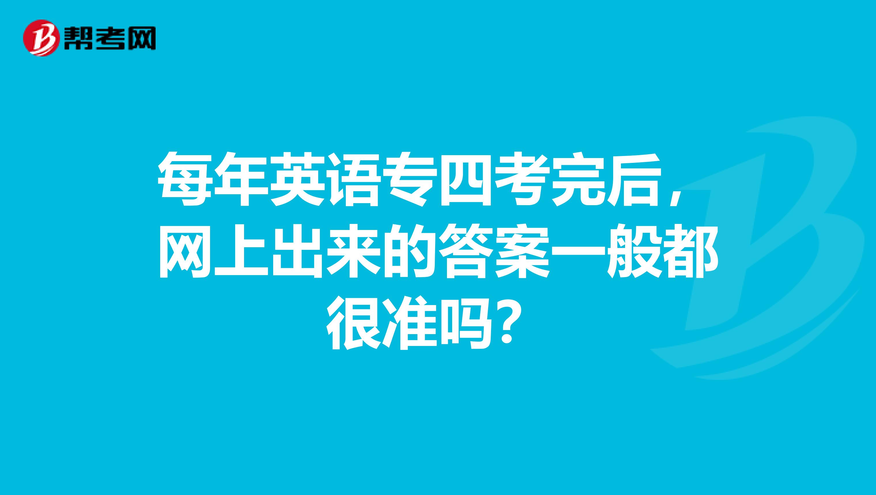 每年英语专四考完后,网上出来的答案一般都很准吗?