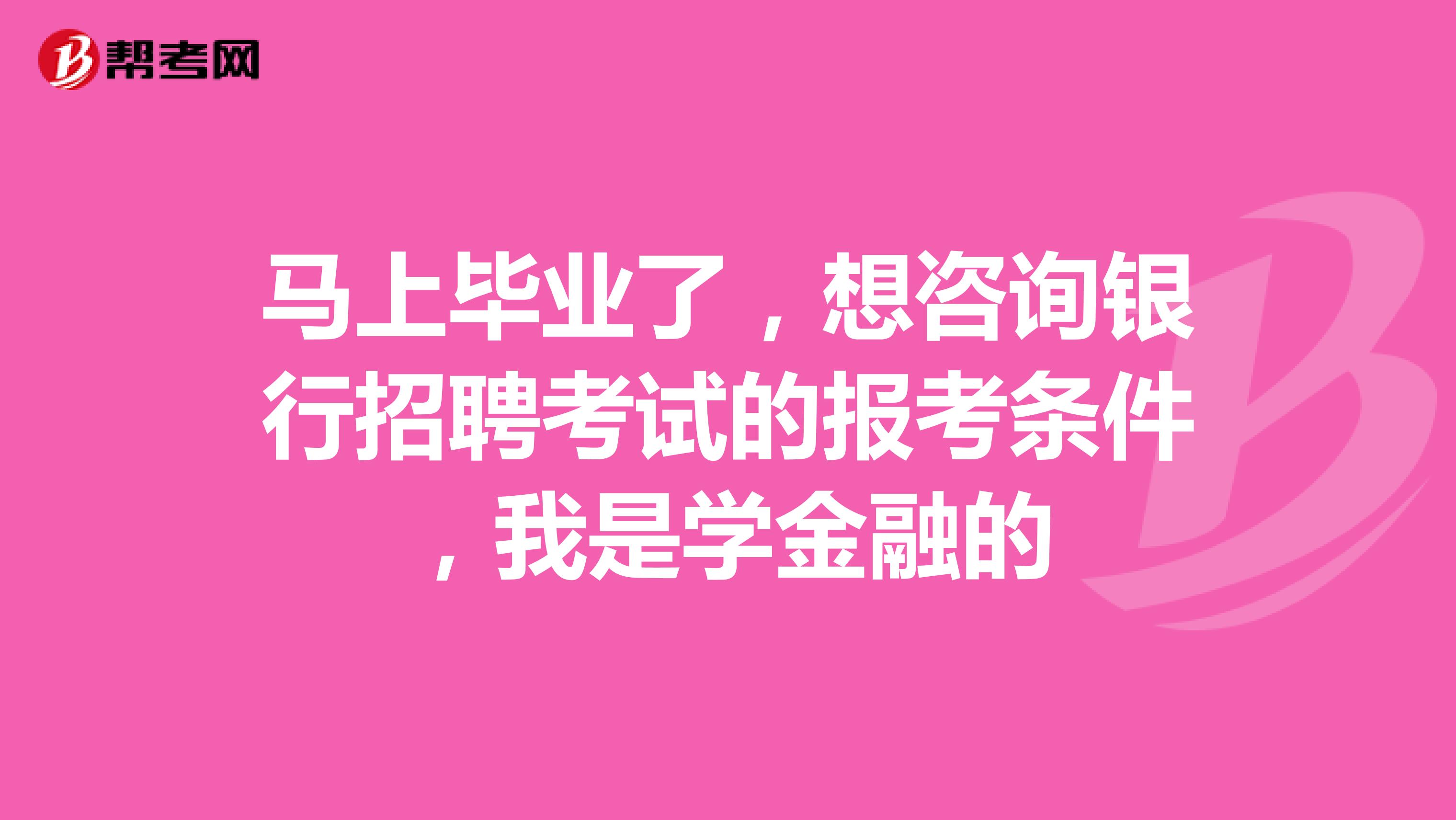 马上毕业了，想咨询银行招聘考试的报考条件，我是学金融的