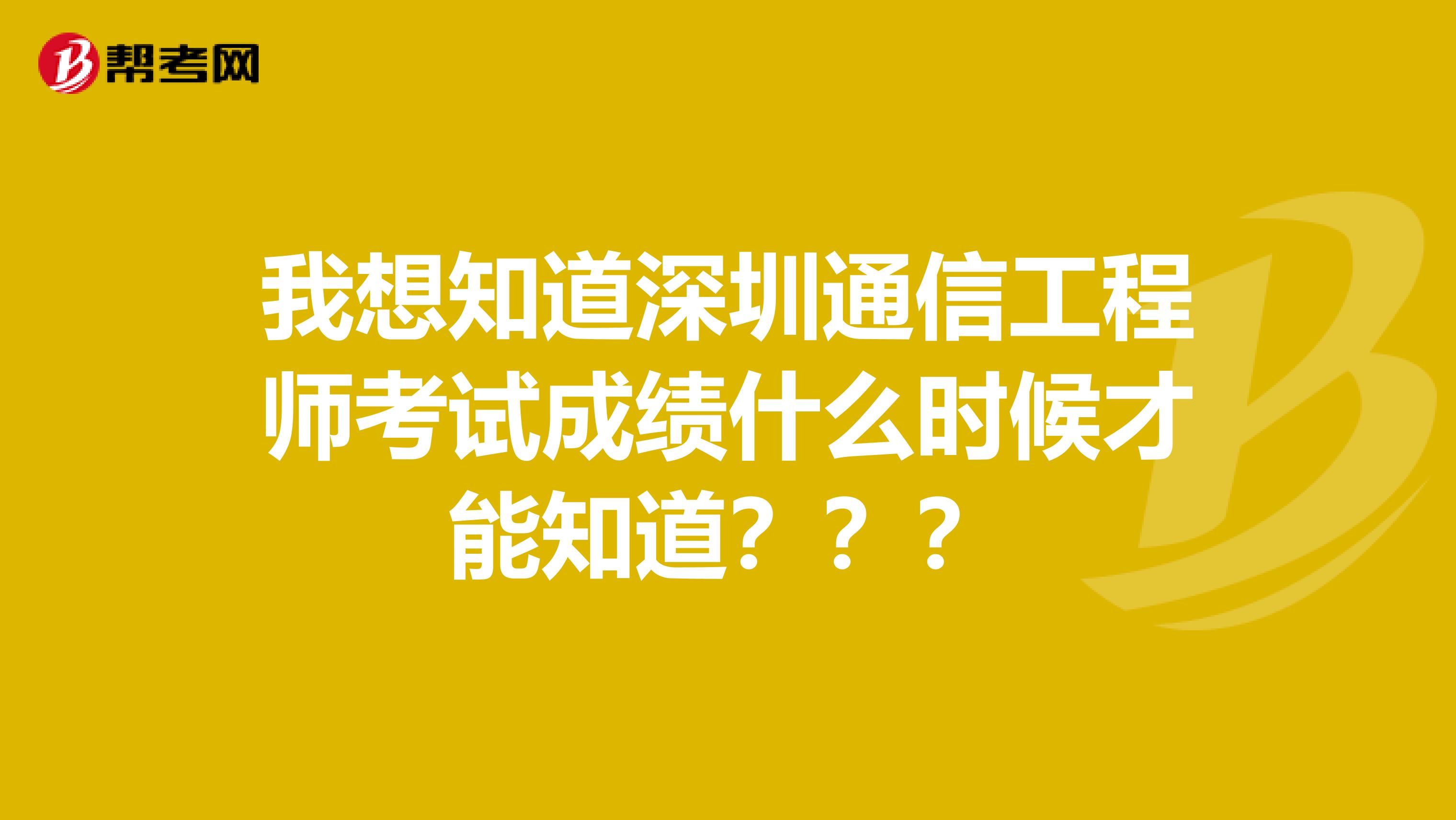 我想知道深圳通信工程师考试成绩什么时候才能知道???