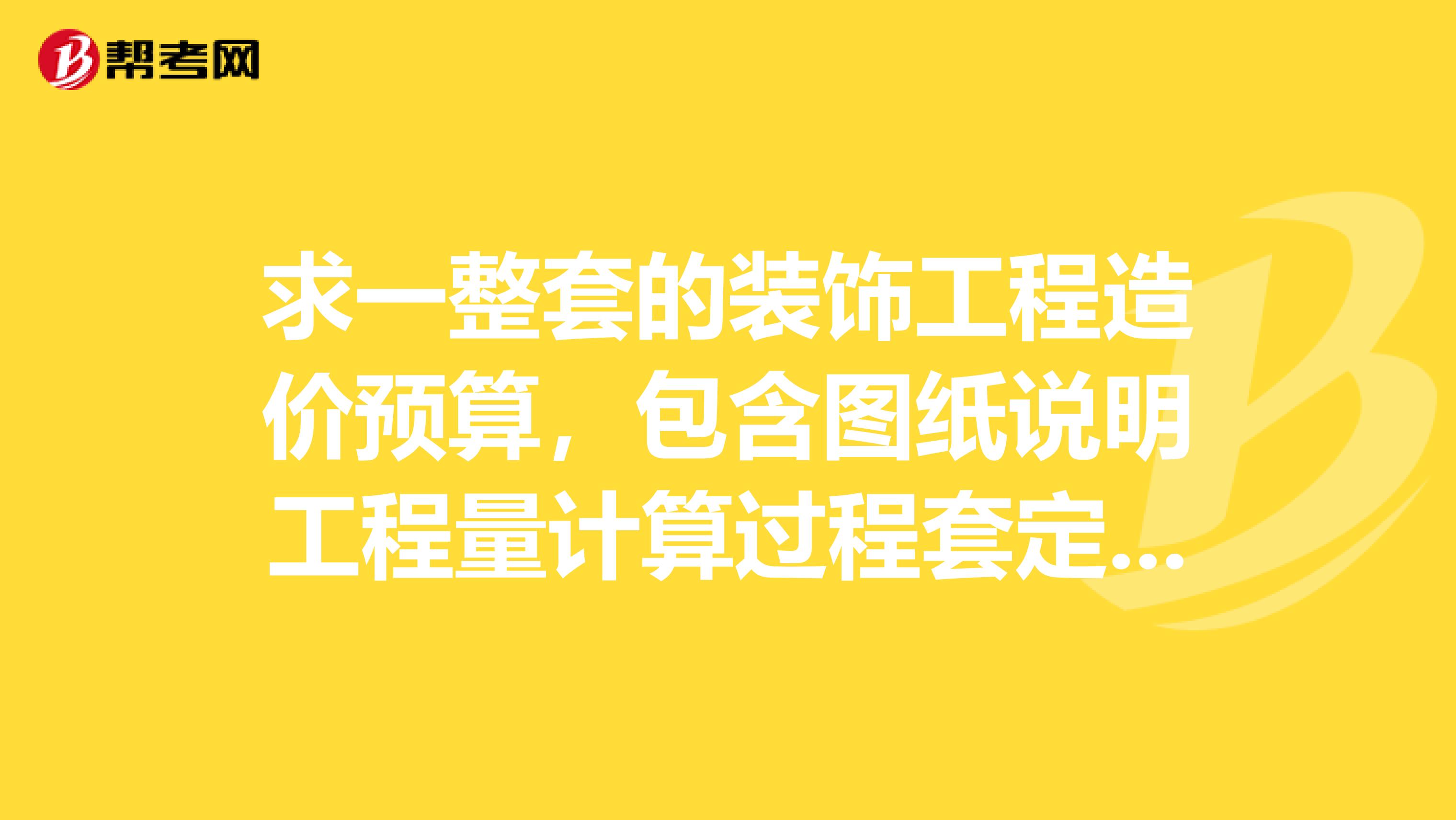 求一整套的装饰工程造价预算，包含图纸说明工程量计算过程套定额等