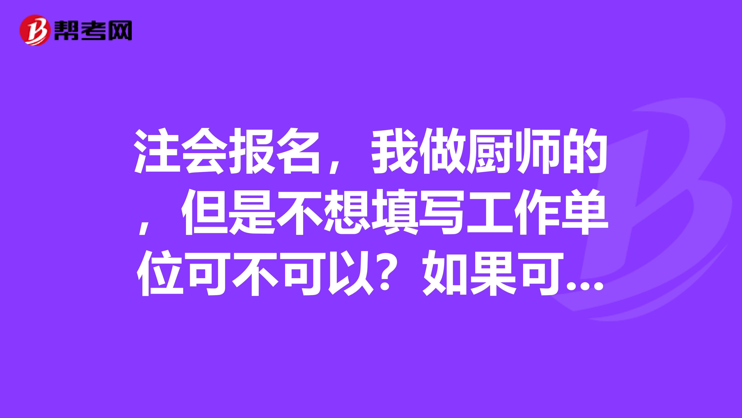 注会报名，我做厨师的，但是不想填写工作单位可不可以？如果可以应该怎样填写，遇到过同样问题的朋友来说一下吧