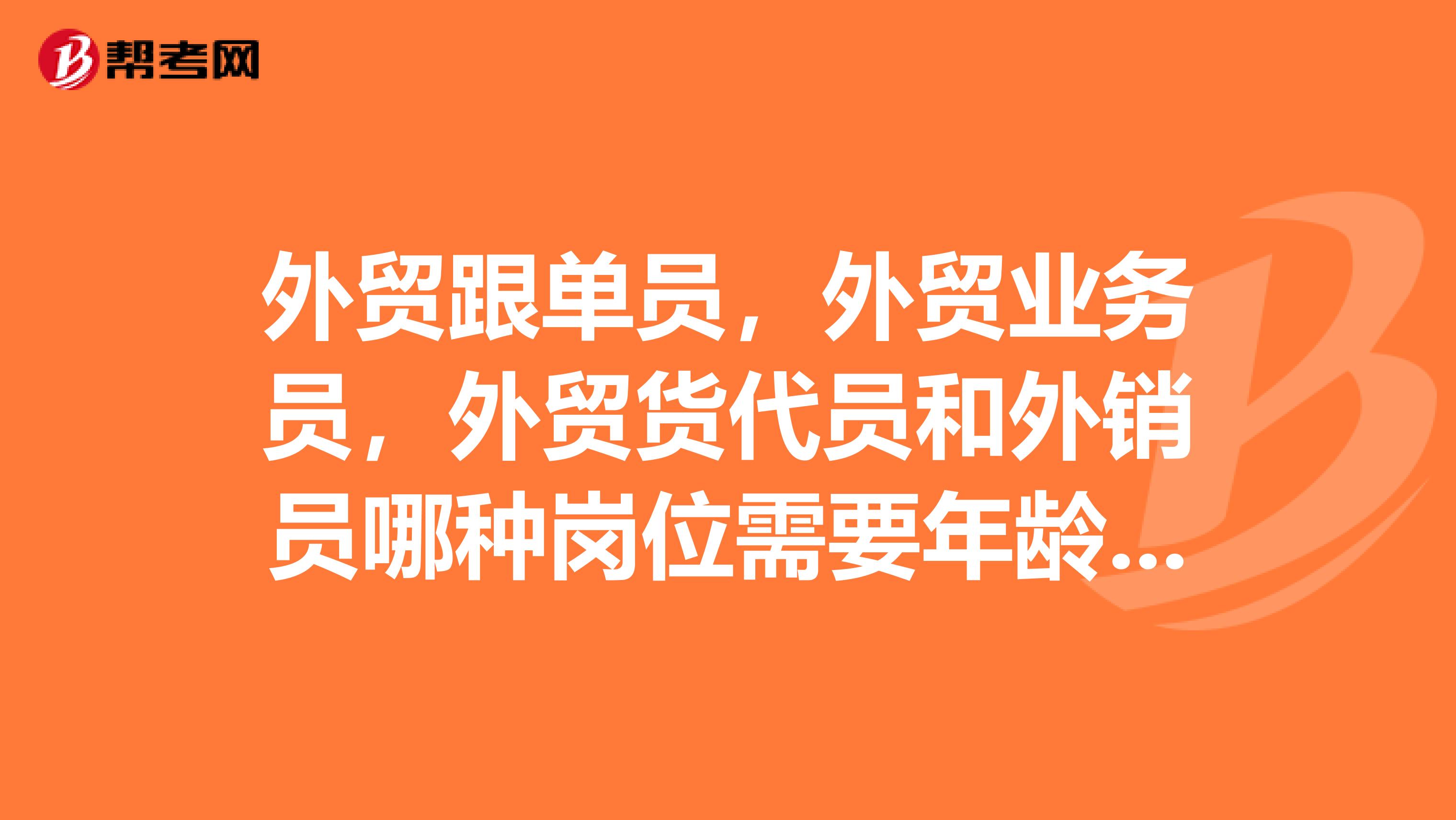 外贸跟单员,外贸业务员,外贸货代员和外销员哪种岗位需要年龄大和学历高的人才?