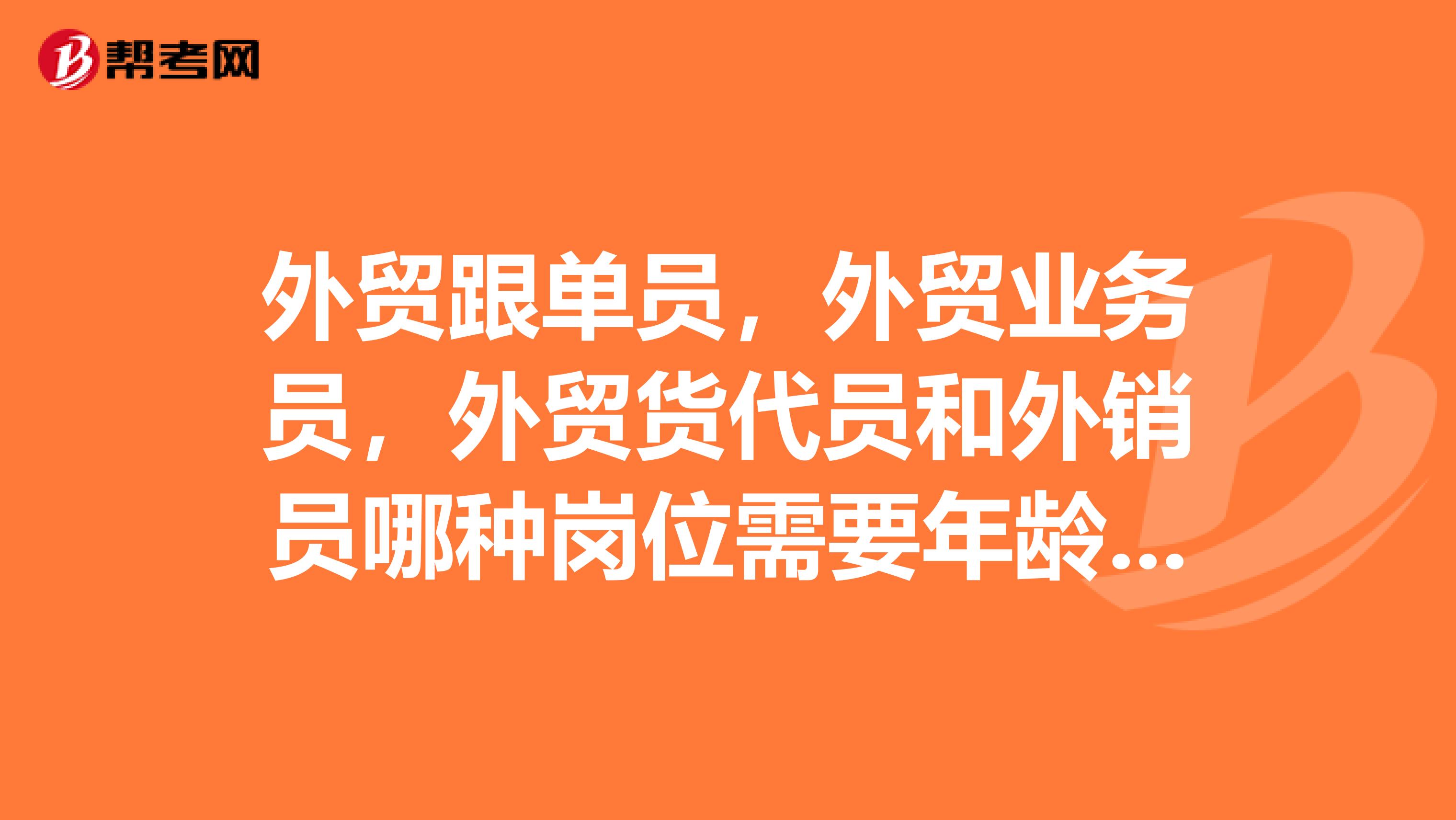 外贸跟单员，外贸业务员，外贸货代员和外销员哪种岗位需要年龄大和学历高的人才？