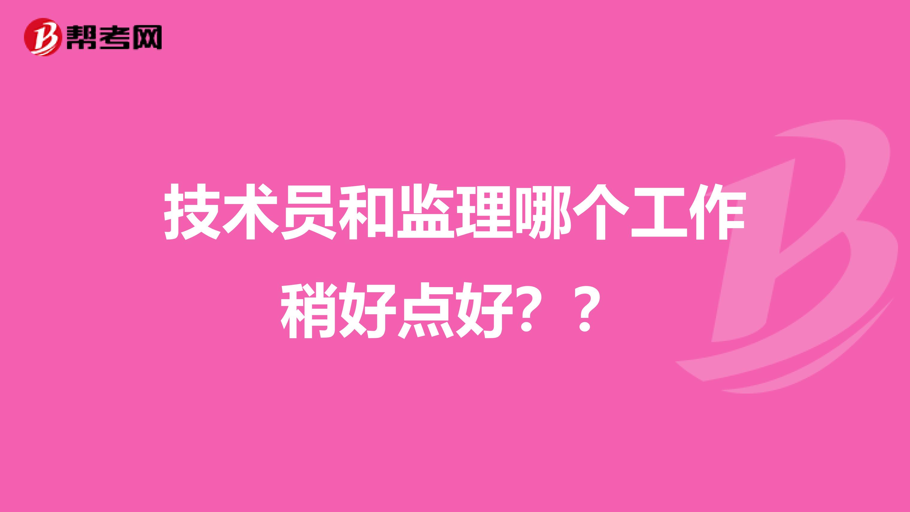 技术员和监理哪个工作稍好点好？？