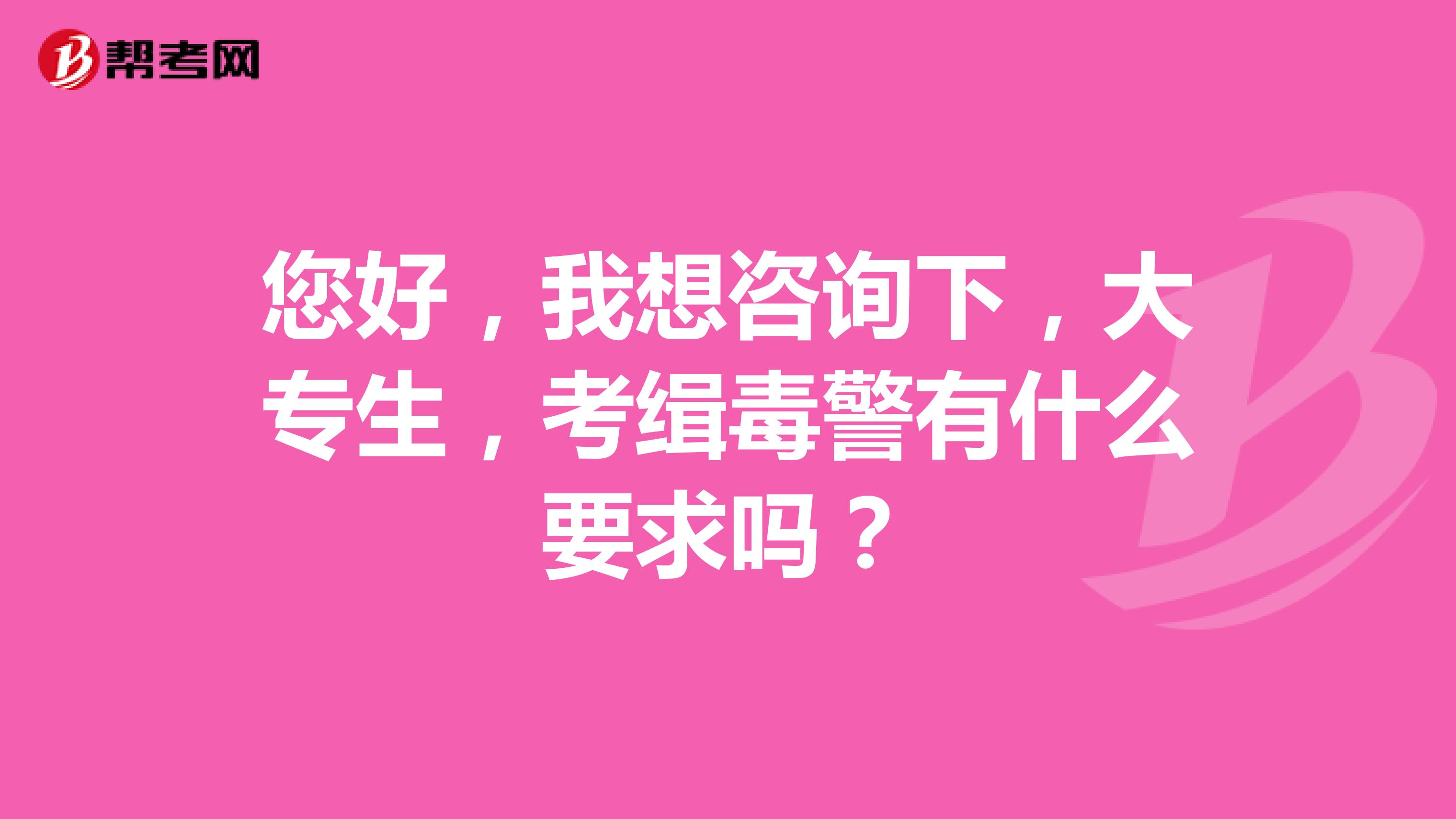 您好，我想咨询下，大专生，考缉毒警有什么要求吗？