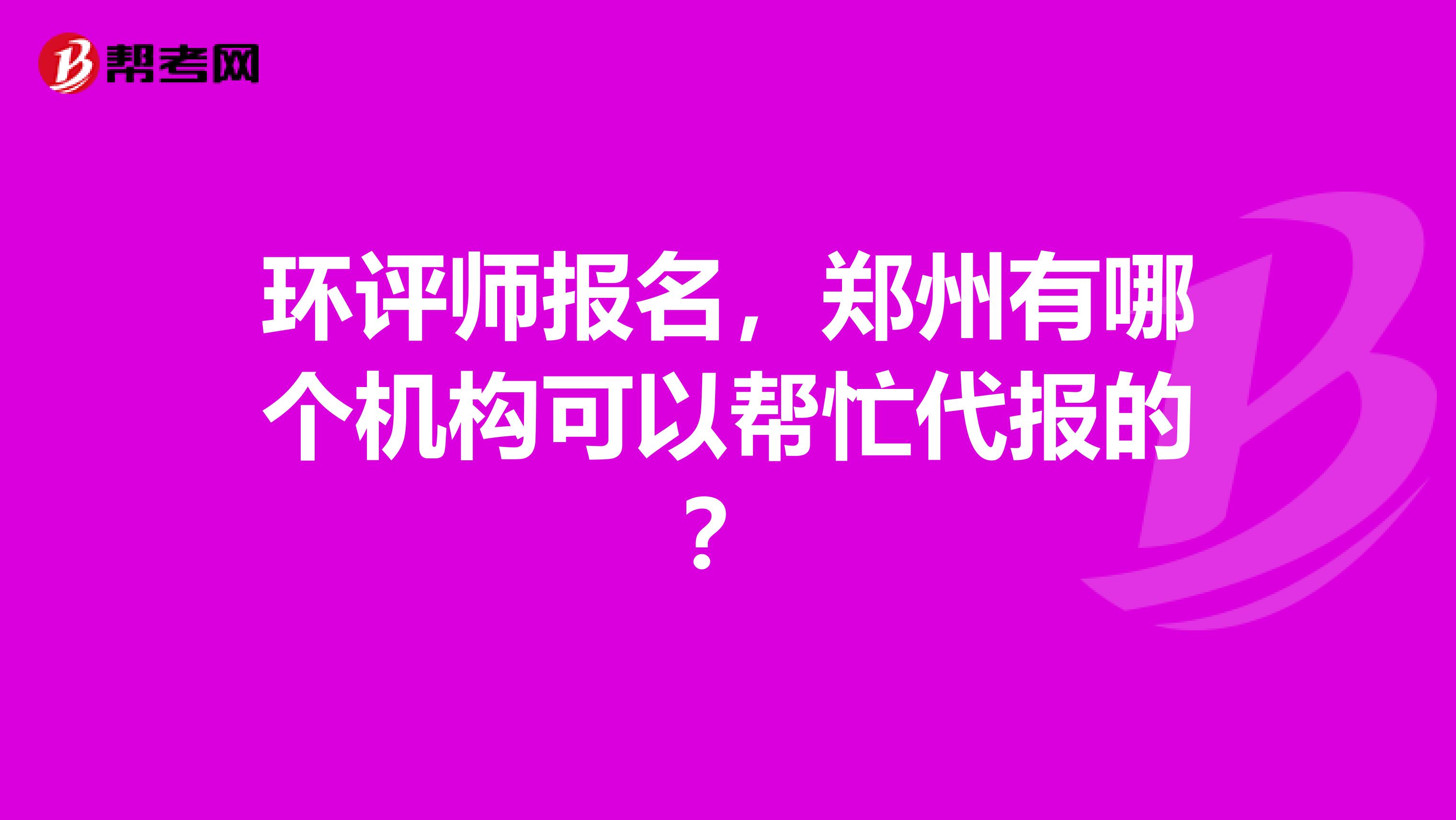 环评师报名，郑州有哪个机构可以帮忙代报的？