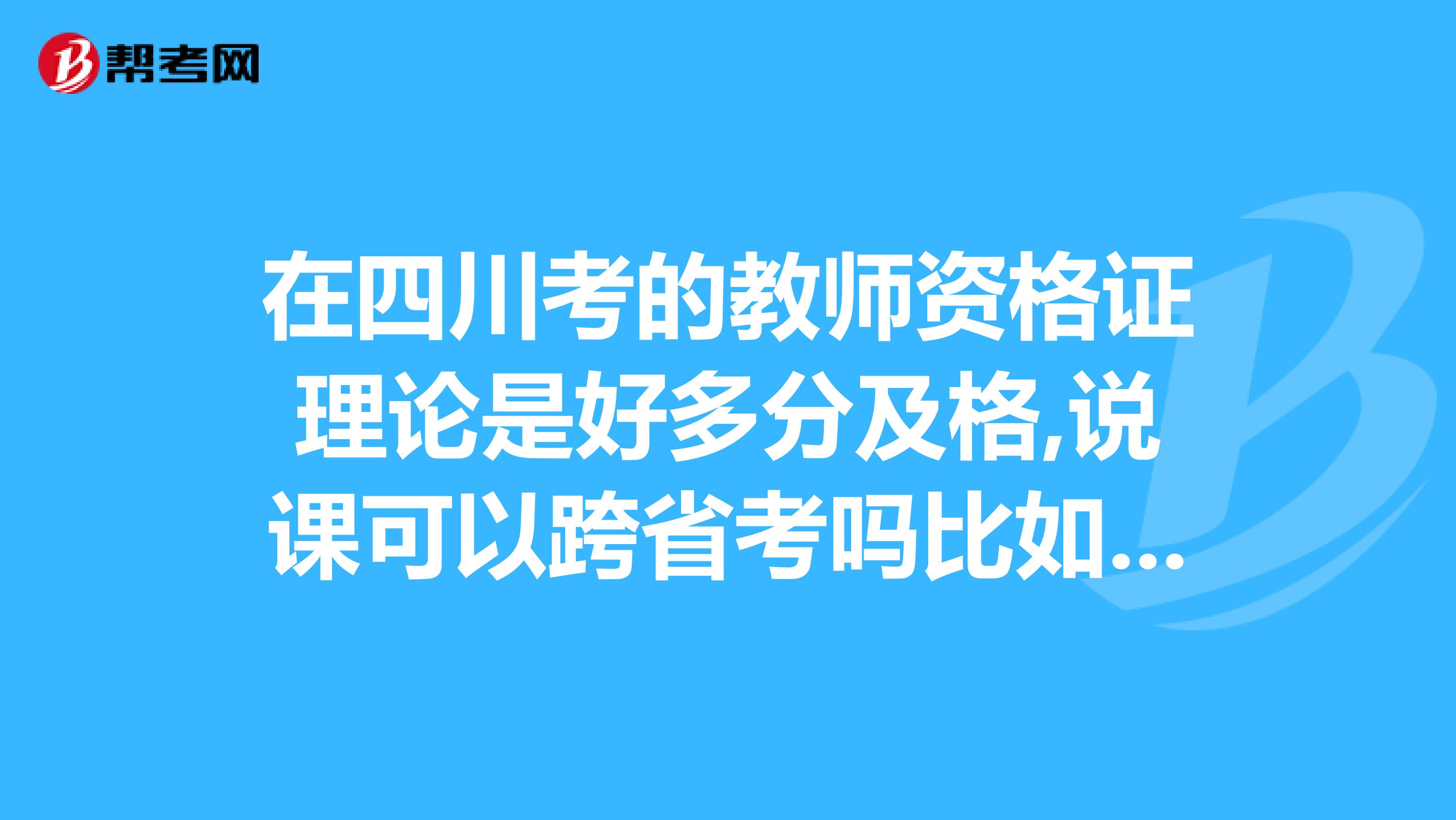 在四川考的教师资格证理论是好多分及格,说课可以跨省考吗比如说课在新疆考,但是不是新疆户口