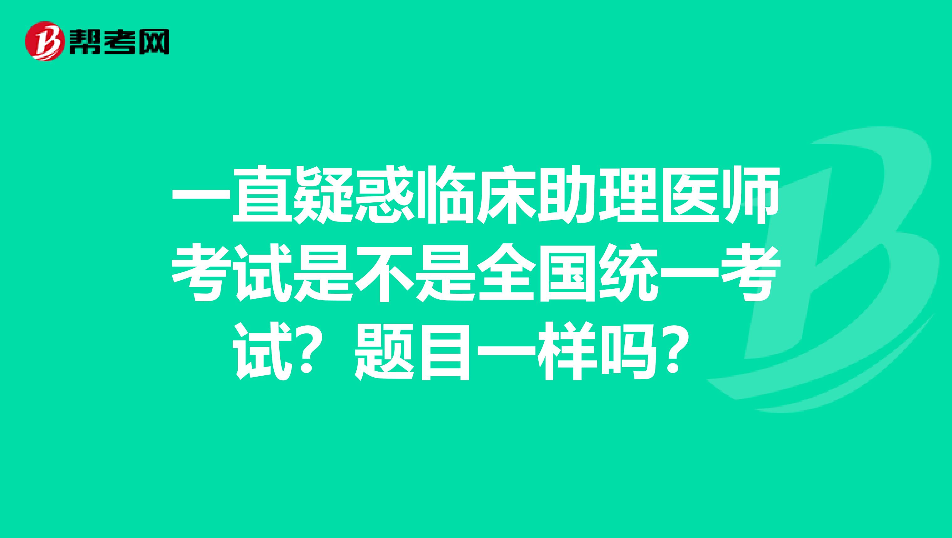 一直疑惑临床助理医师考试是不是全国统一考试？题目一样吗？