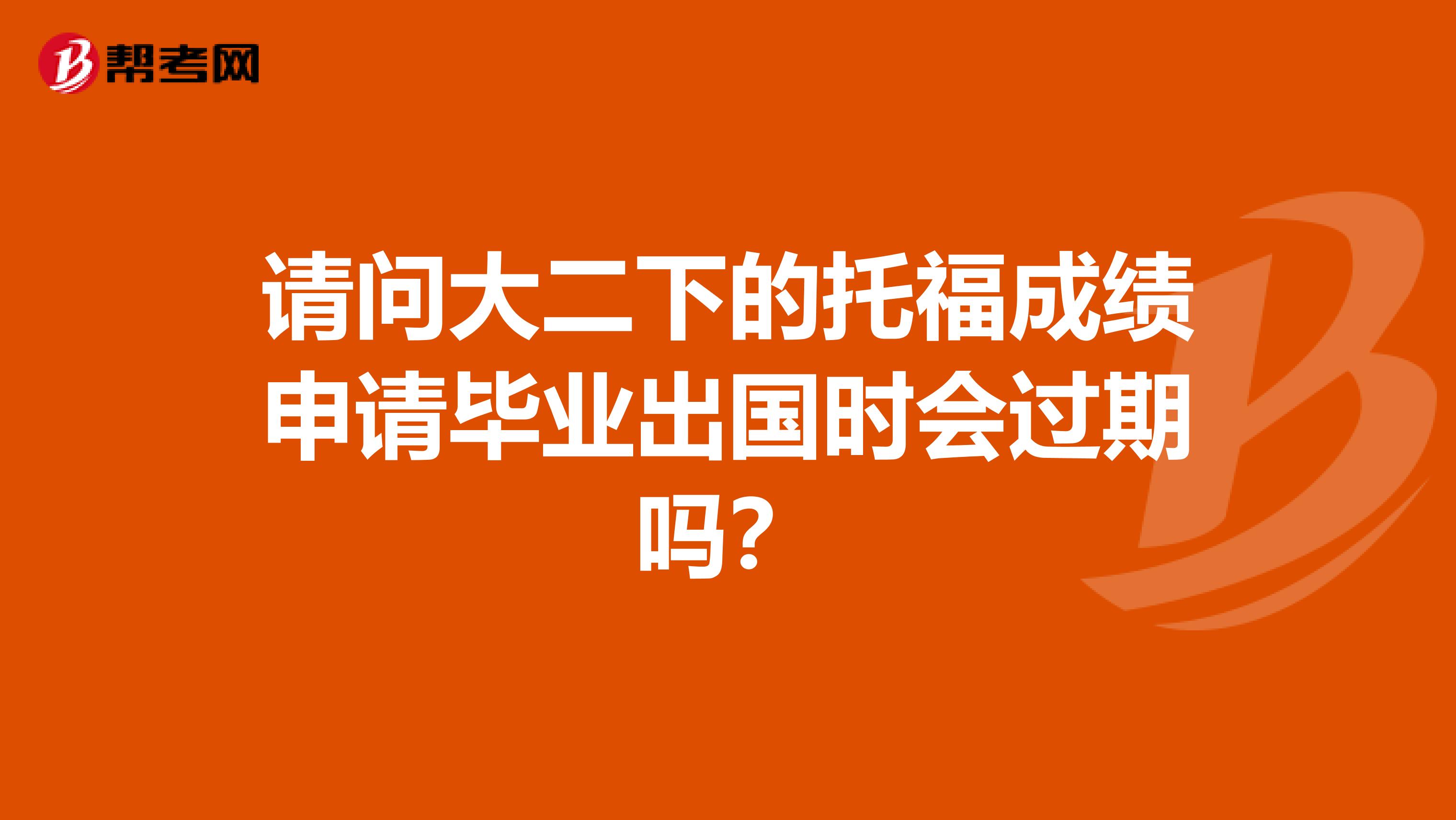 请问大二下的托福成绩申请毕业出国时会过期吗？
