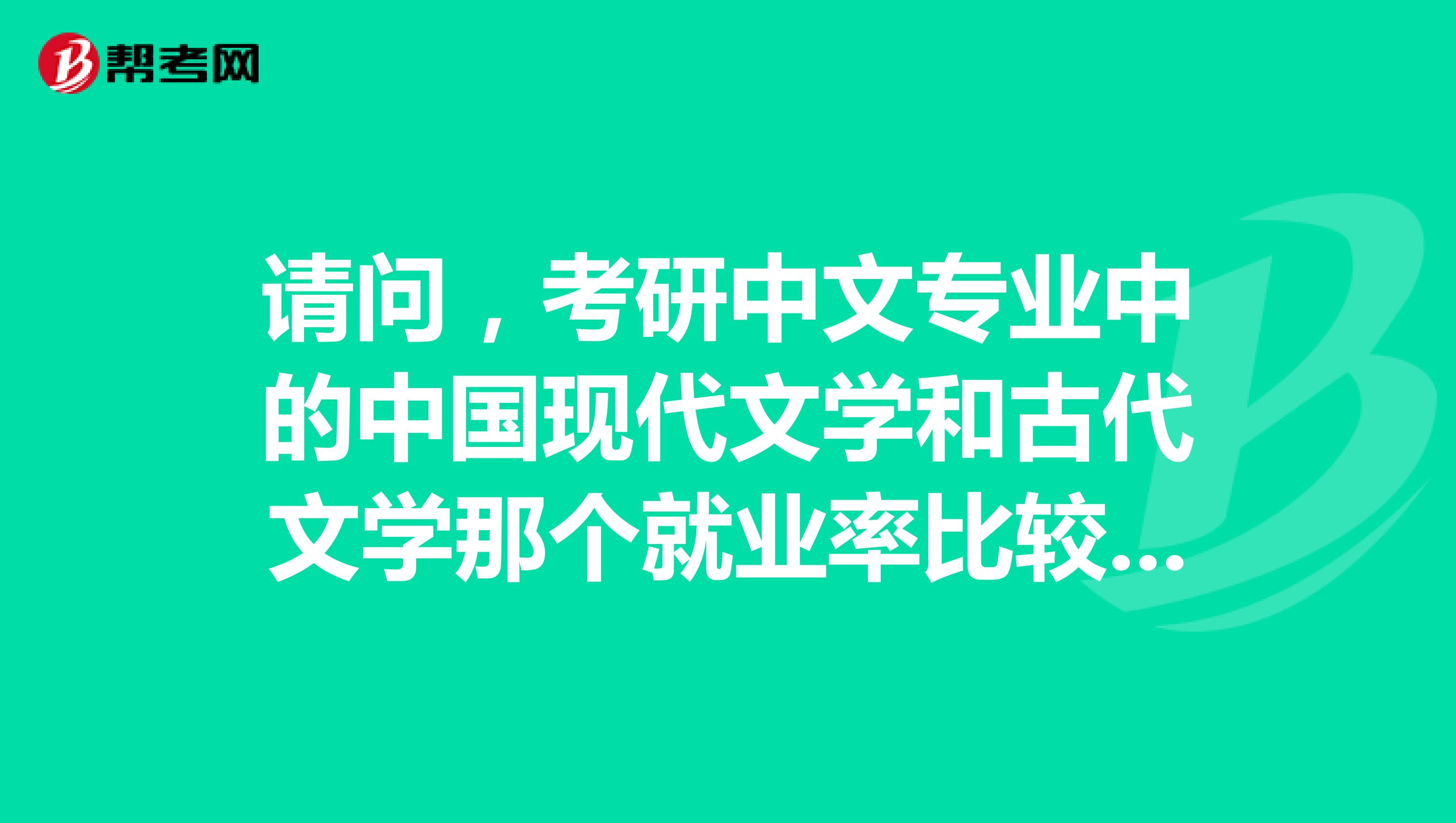 请问,考研中文专业中的中国现代文学和古代文学那个就业率比较好一些。