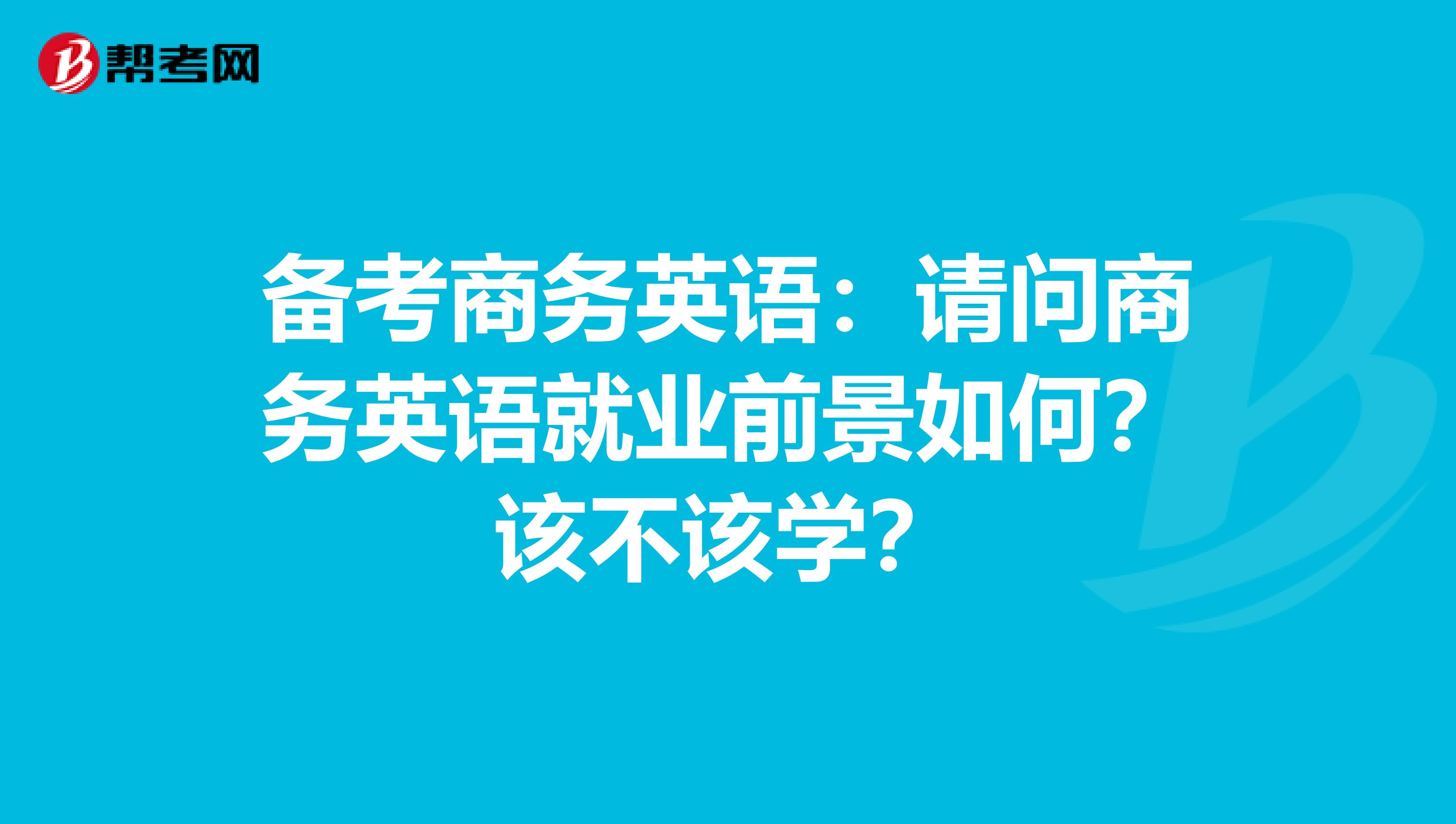 备考商务英语：请问商务英语就业前景如何？该不该学？